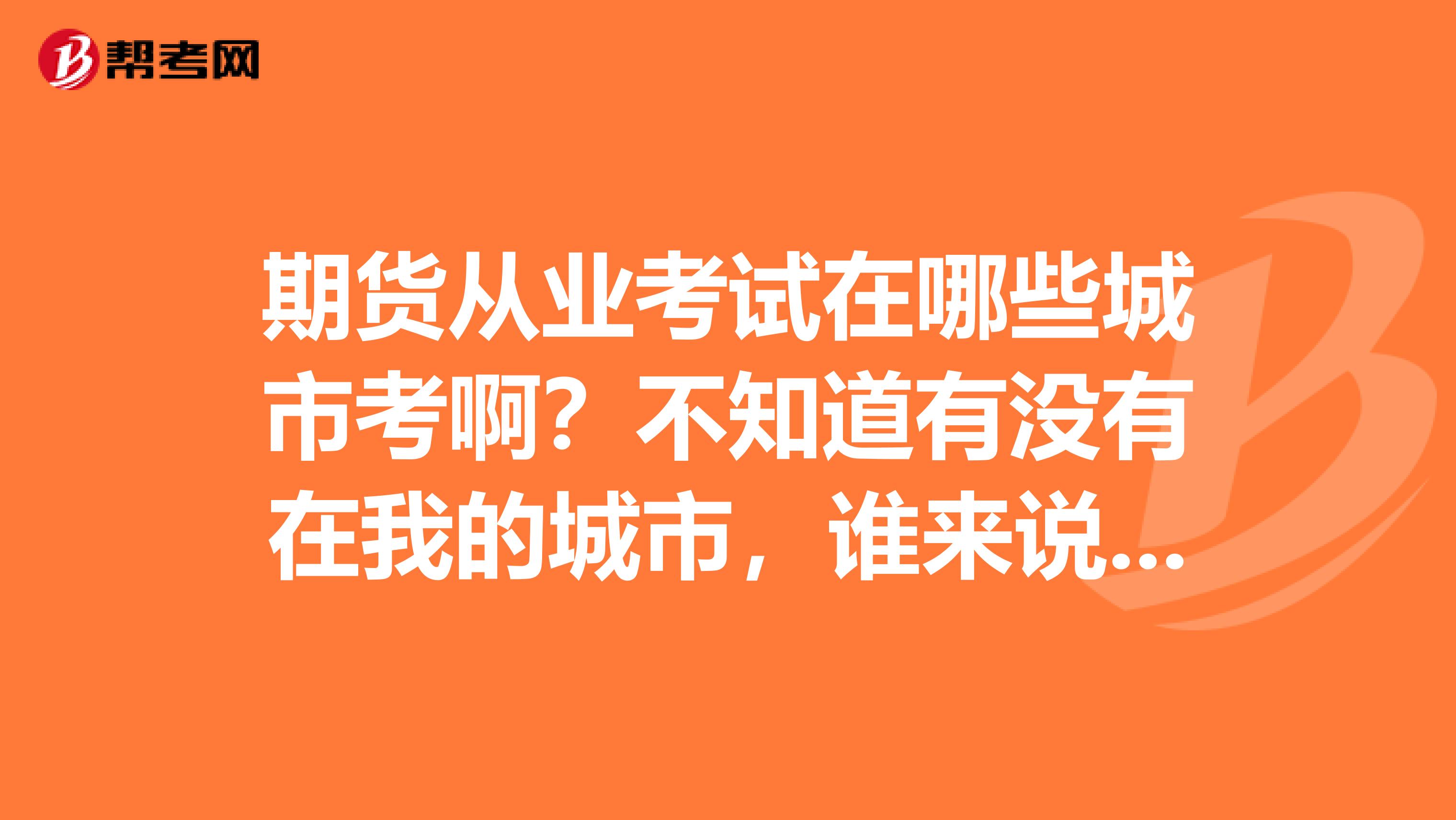 期货从业考试在哪些城市考啊？不知道有没有在我的城市，谁来说一下