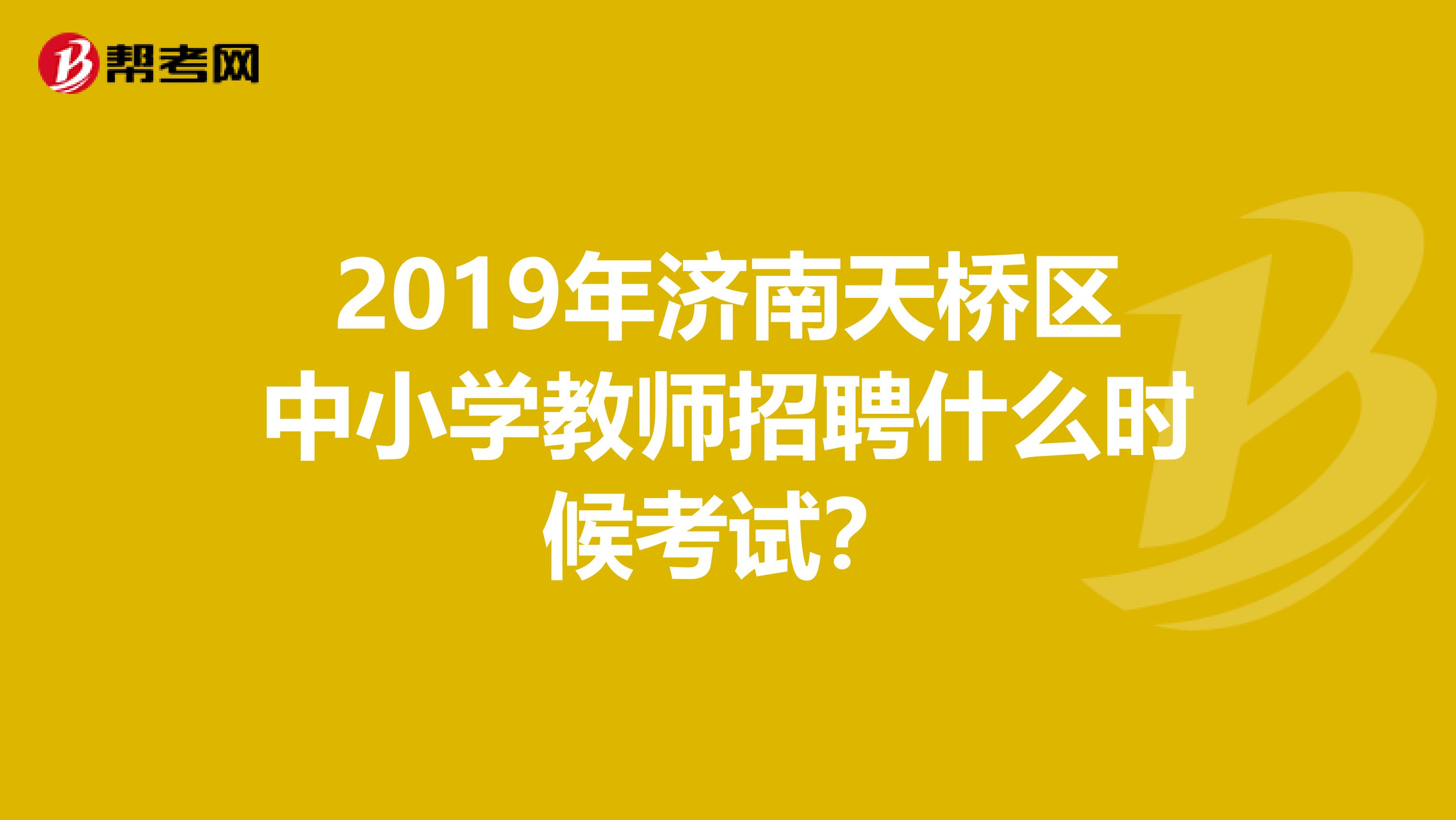 2019年济南天桥区中小学教师招聘什么时候考试?