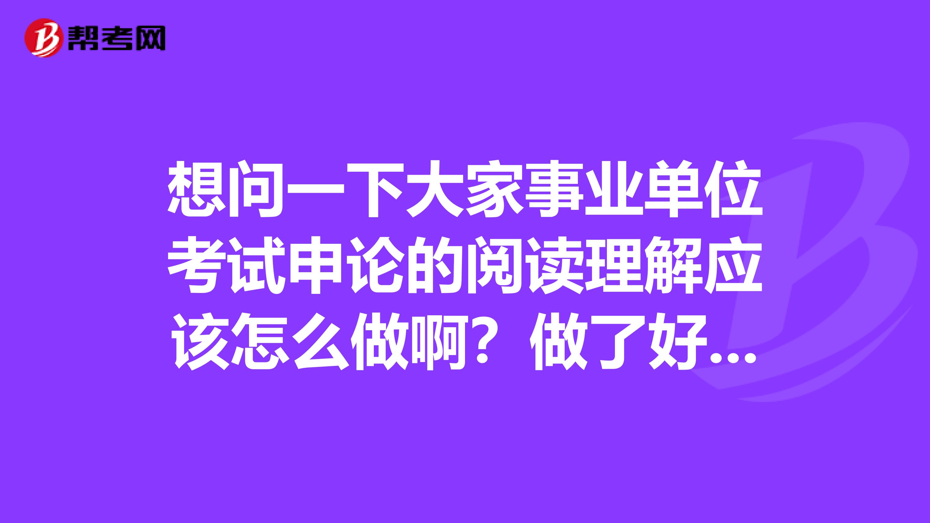 想问一下大家事业单位考试申论的阅读理解应该怎么做啊？做了好几天的练习，还是漏洞百出！我目前从事服装模特工作！