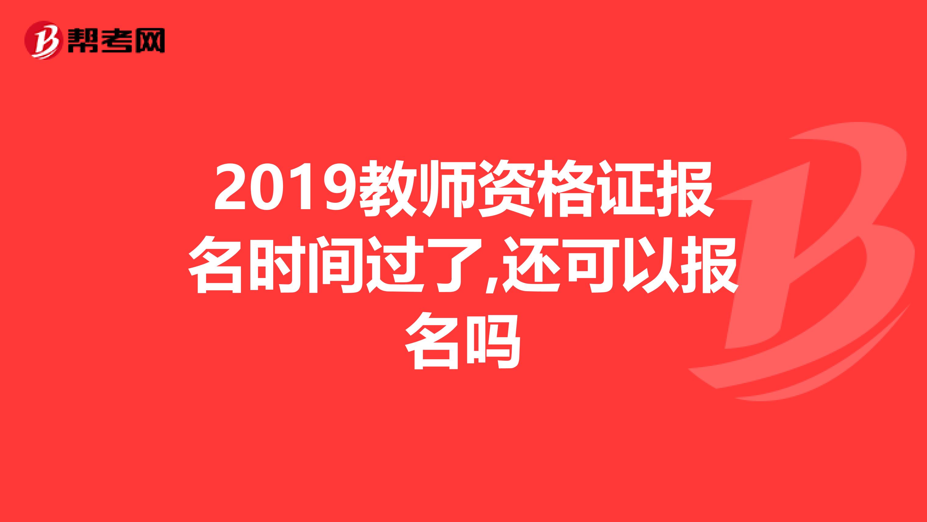 2019教师资格证报名时间过了,还可以报名吗