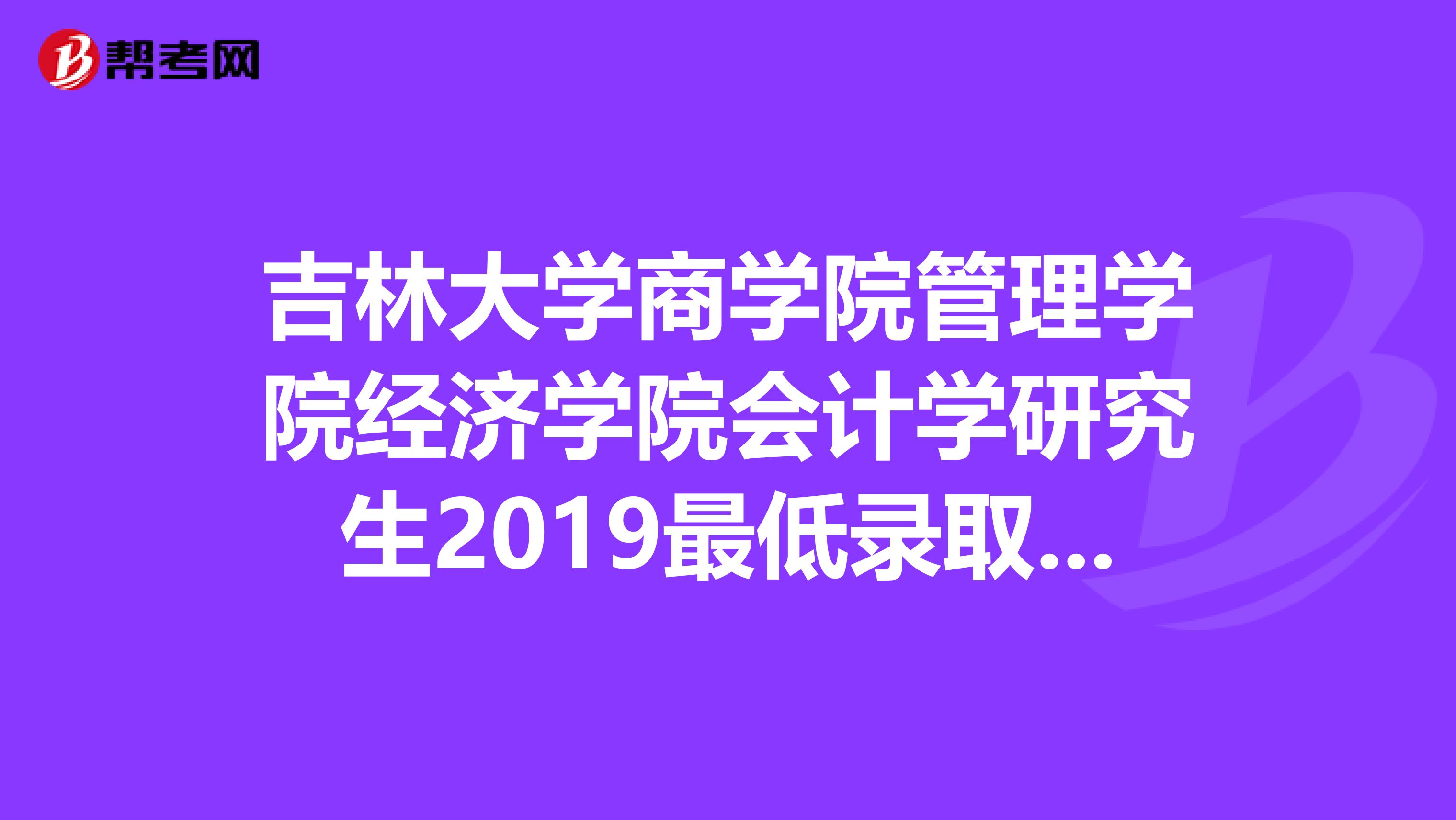 吉林大学商学院管理学院经济学院会计学研究生2019最低录取分数线是多少？谢谢