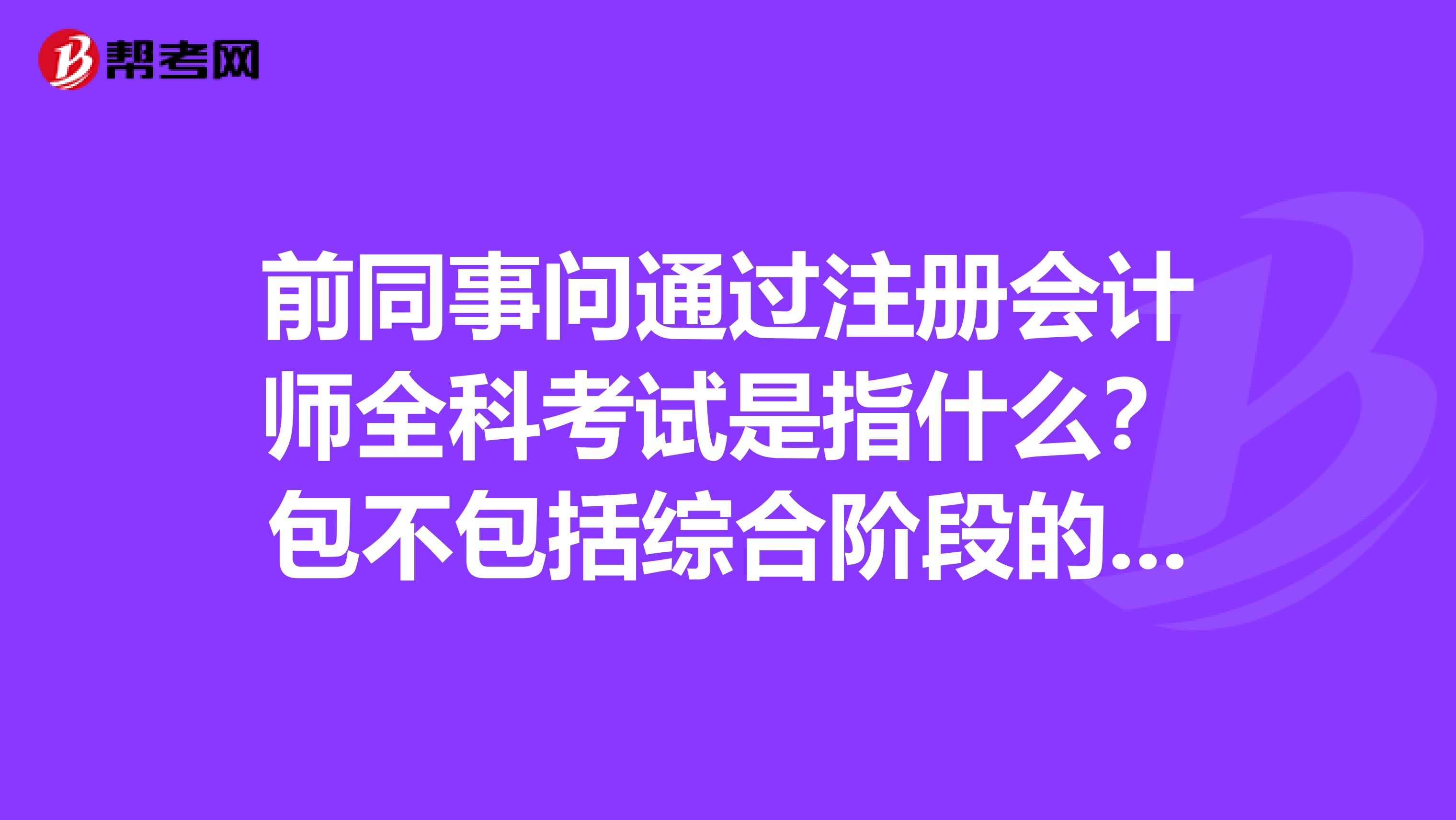 前同事問通過注冊會計師全科考試是指什么？包不包括綜合階段的考試呢？