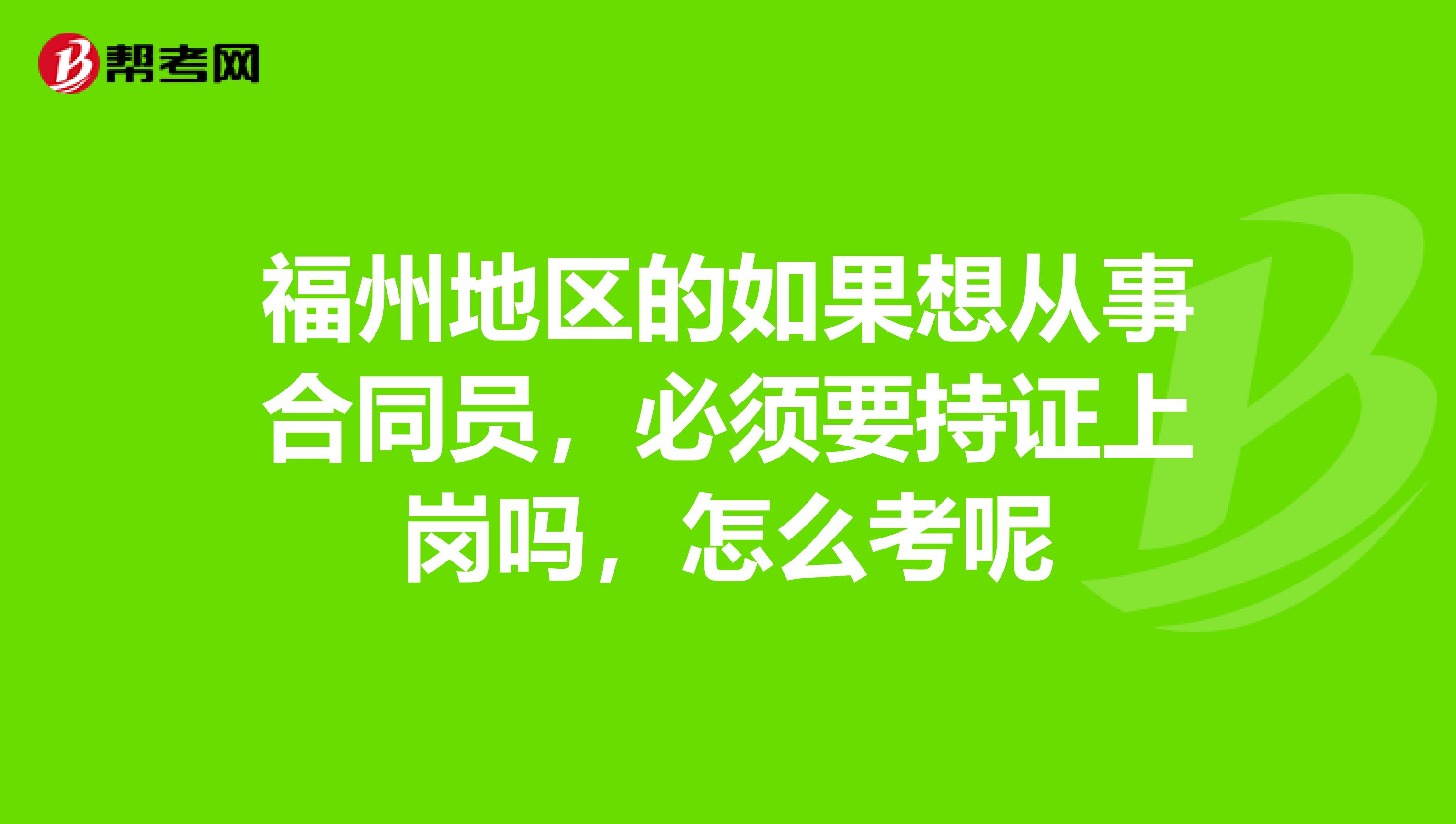福州地区的如果想从事合同员，必须要持证上岗吗，怎么考呢