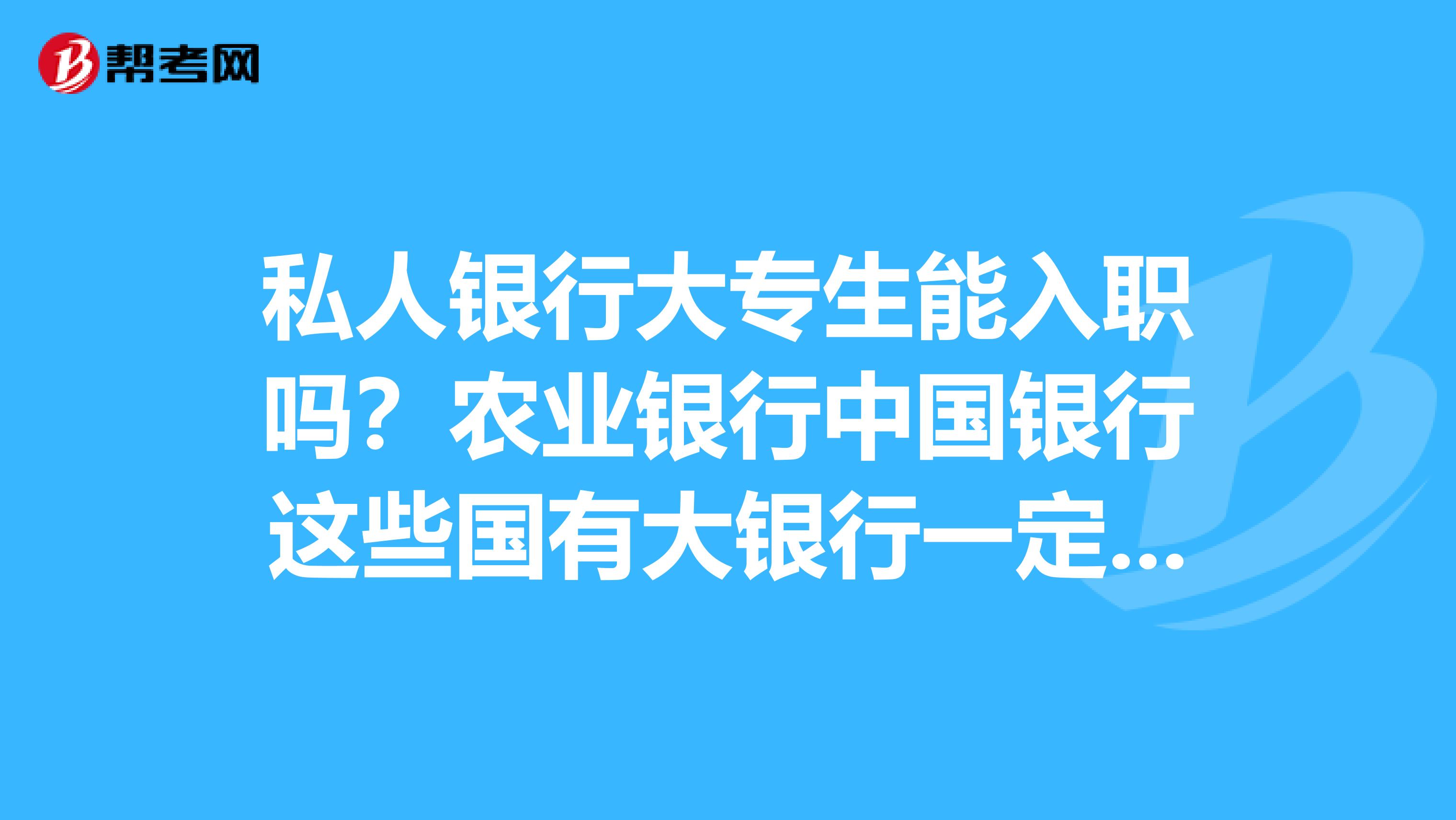 私人银行大专生能入职吗?农业银行中国银行这些国有大银行一定要本科生才能入职,像兴业银行
