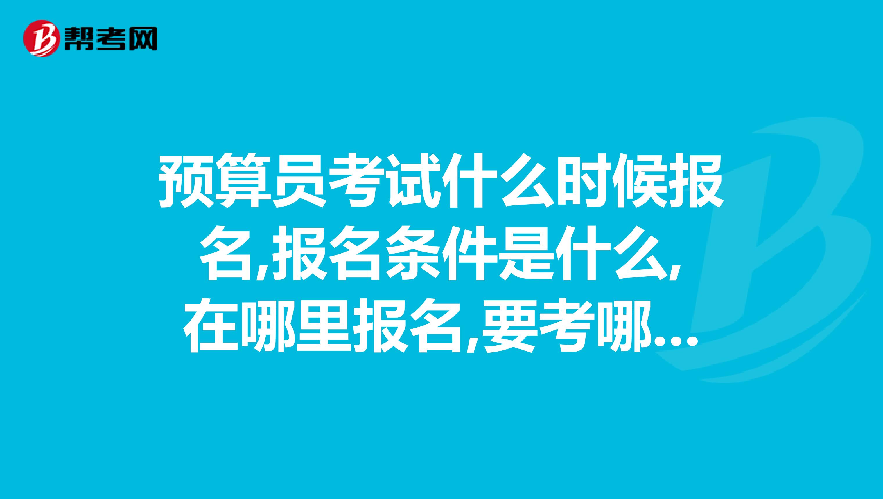 预算员考试什么时候报名,报名条件是什么,在哪里报名,要考哪些科目