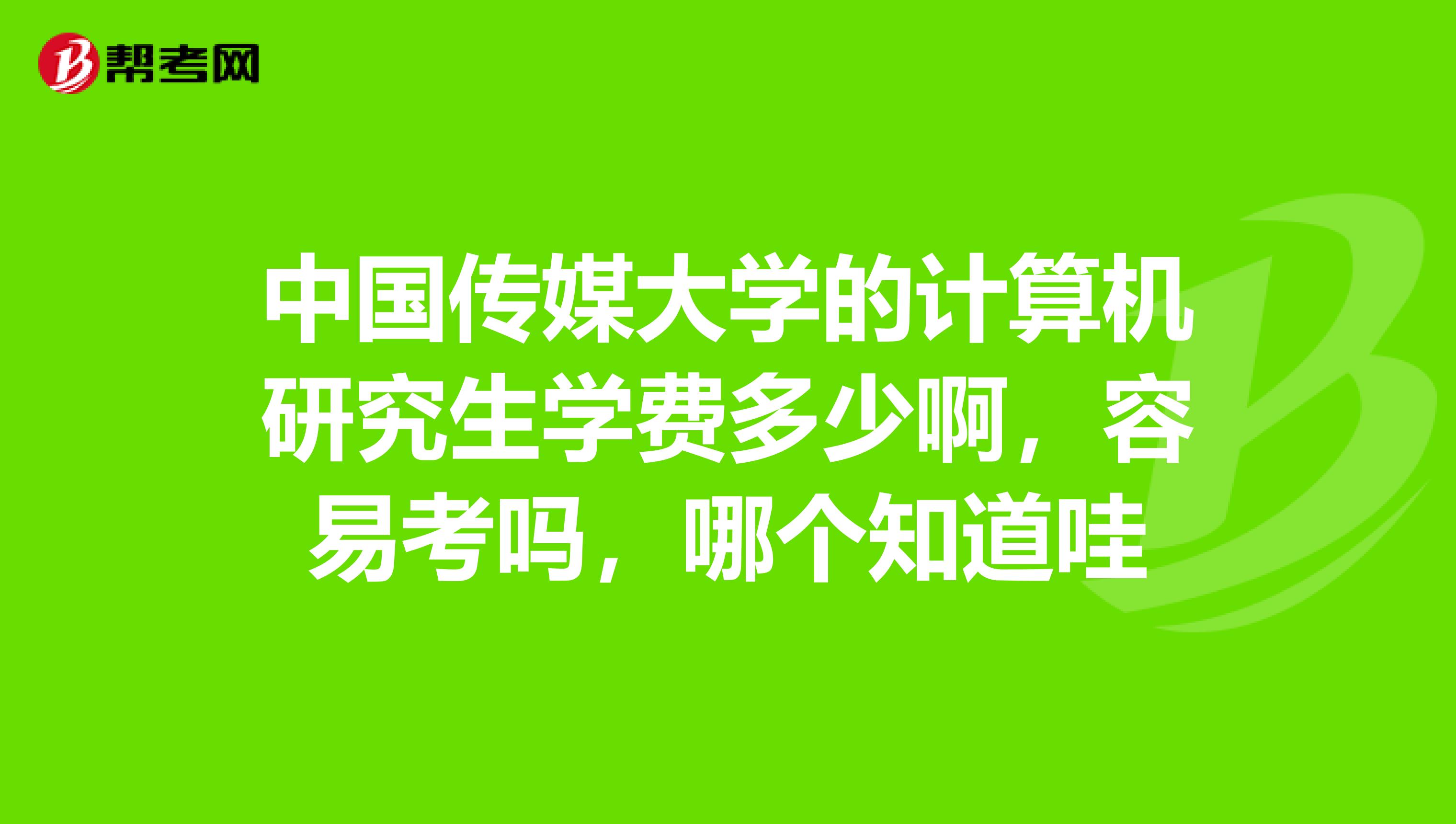 中国传媒大学的计算机研究生学费多少啊,容易考吗,哪个知道哇