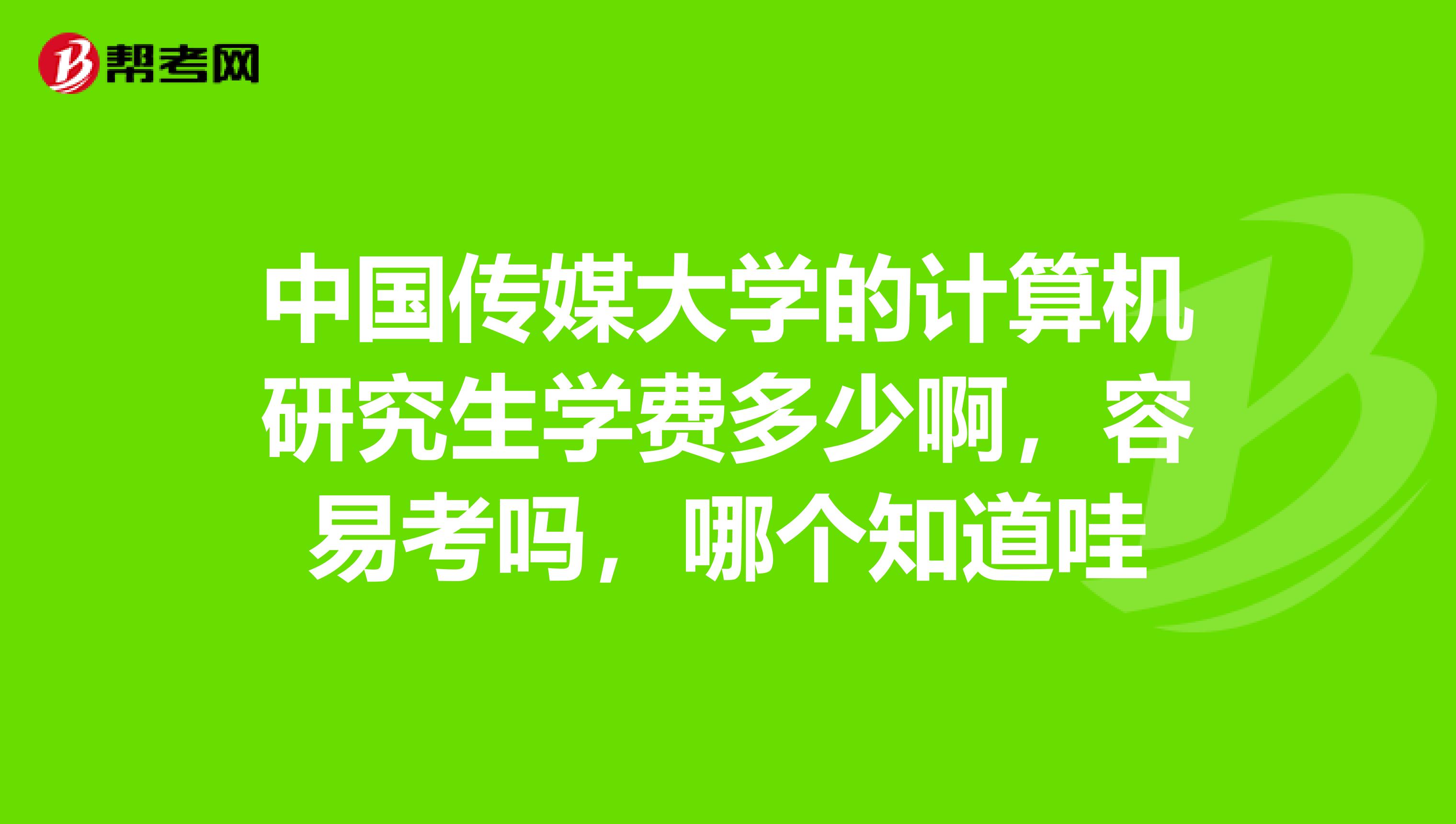 中国传媒大学的计算机研究生学费多少啊，容易考吗，哪个知道哇