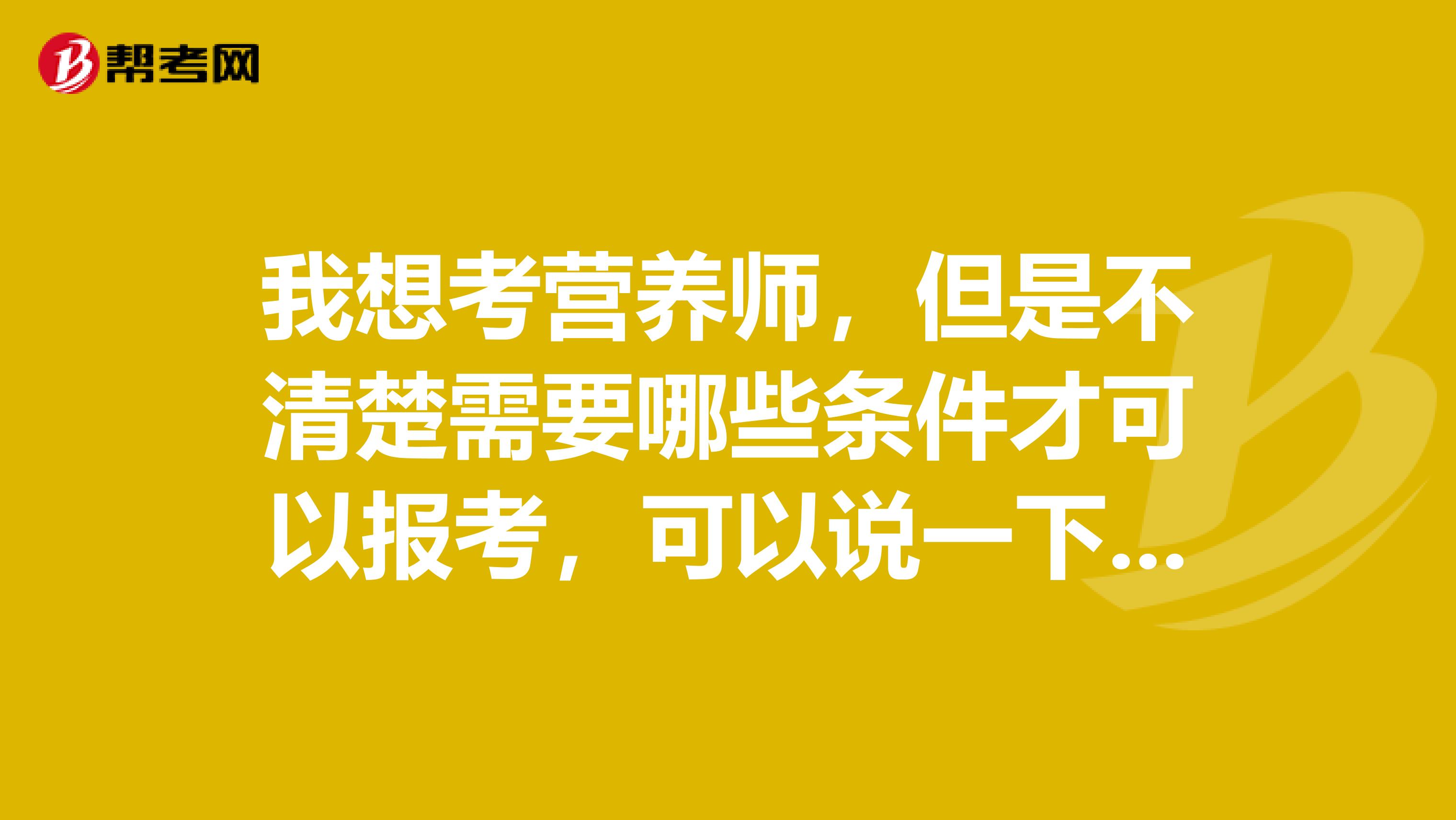 我想考营养师,但是不清楚需要哪些条件才可以报考,可以说一下条件吗