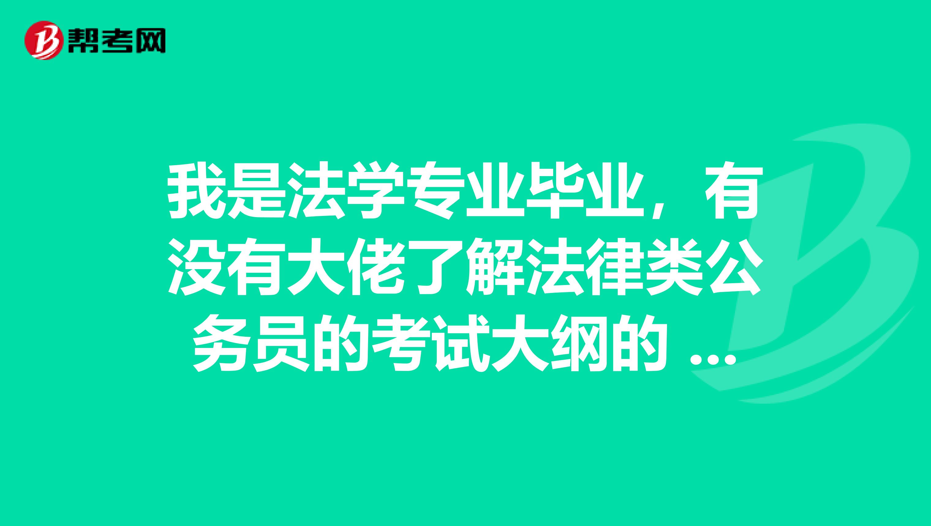 我是法学专业毕业,有没有大佬了解法律类公务员的考试大纲的 谢谢啦