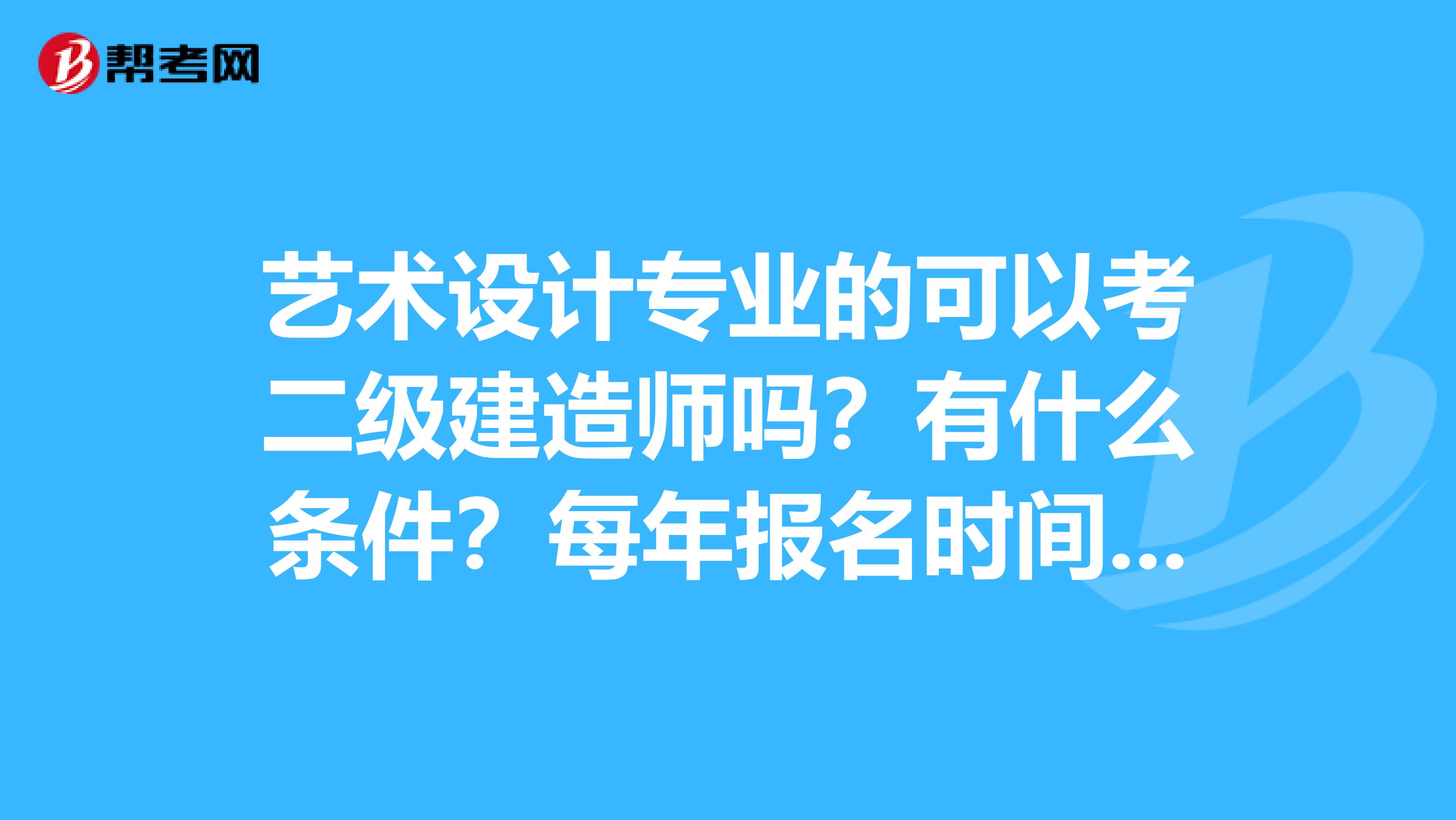 艺术设计专业的可以考二级建造师吗?有什么条件?每年报名时间大概是什么时候?