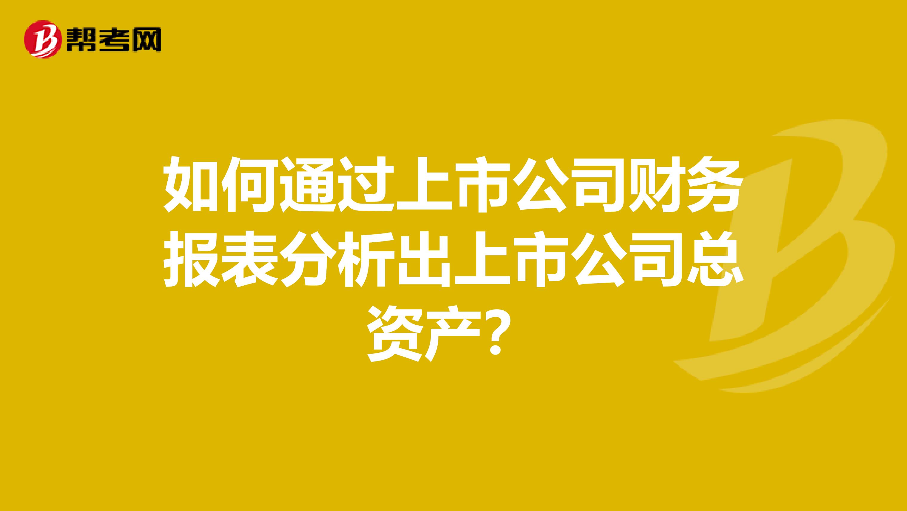 如何通过上市公司财务报表分析出上市公司总资产？