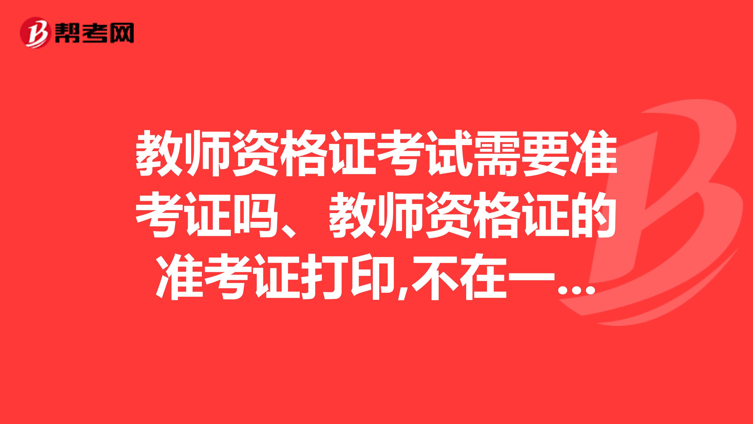 教師資格證考試需要準考證嗎、教師資格證的準考證打印,不在一張上怎么回事
