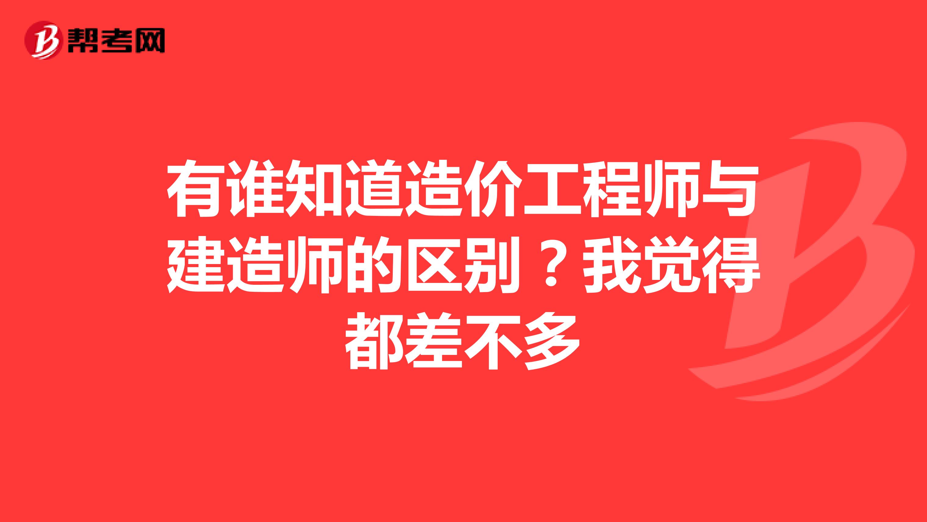 有誰知道造價工程師與建造師的區(qū)別？我覺得都差不多