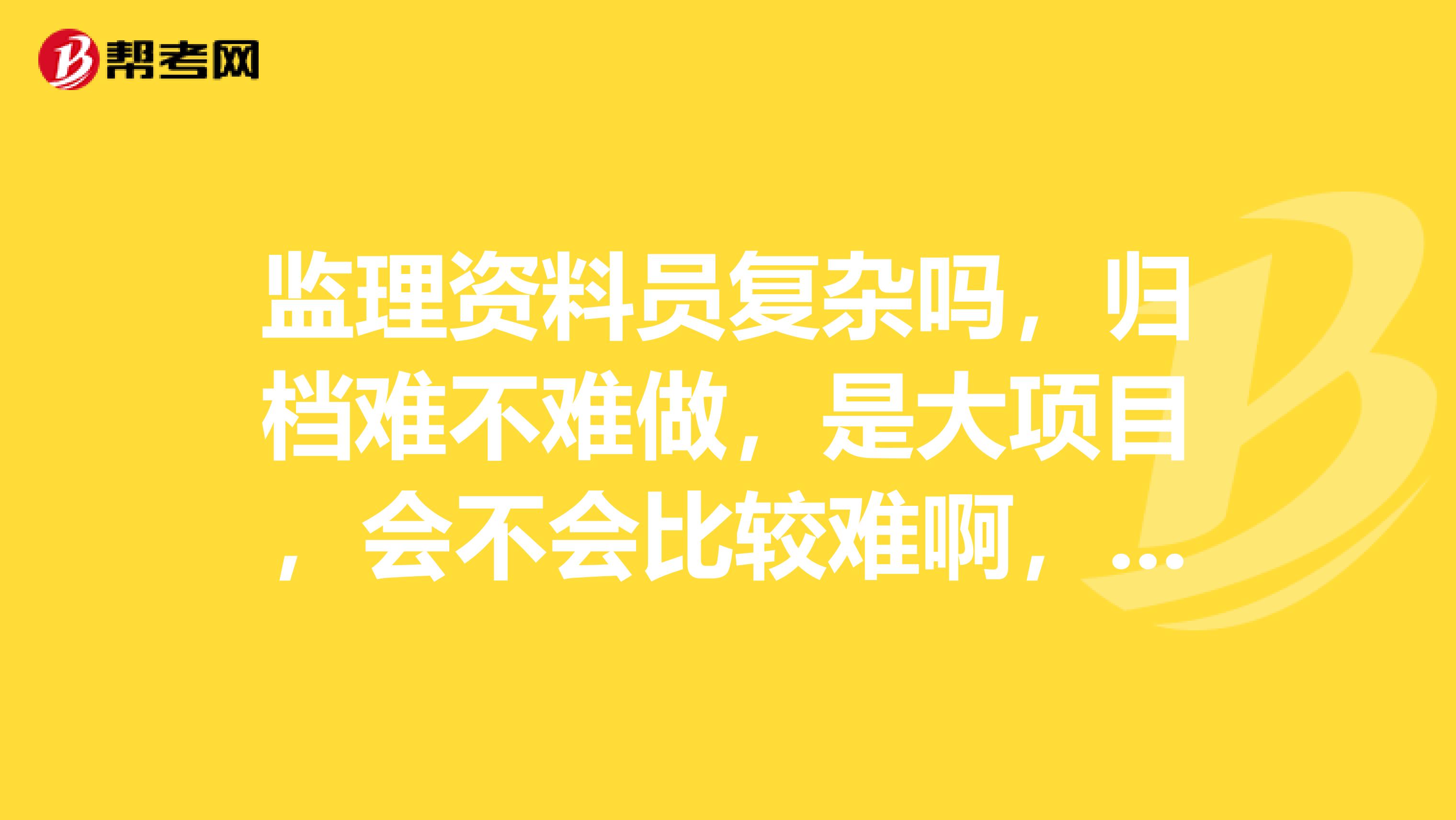 监理资料员复杂吗，归档难不难做，是大项目，会不会比较难啊，基本很多资料都是施工单位报上来