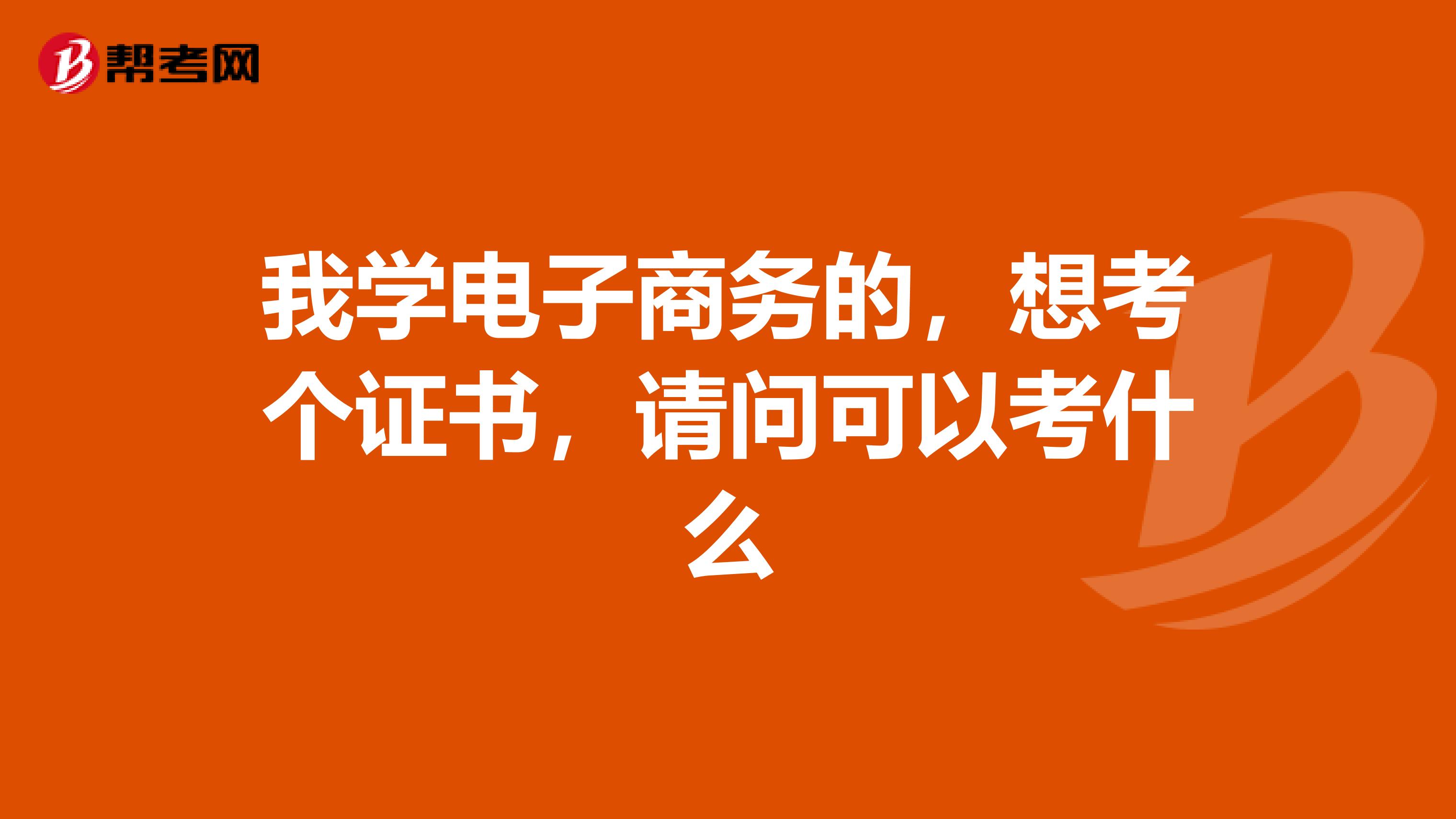 我学电子商务的,想考个证书,请问可以考什么