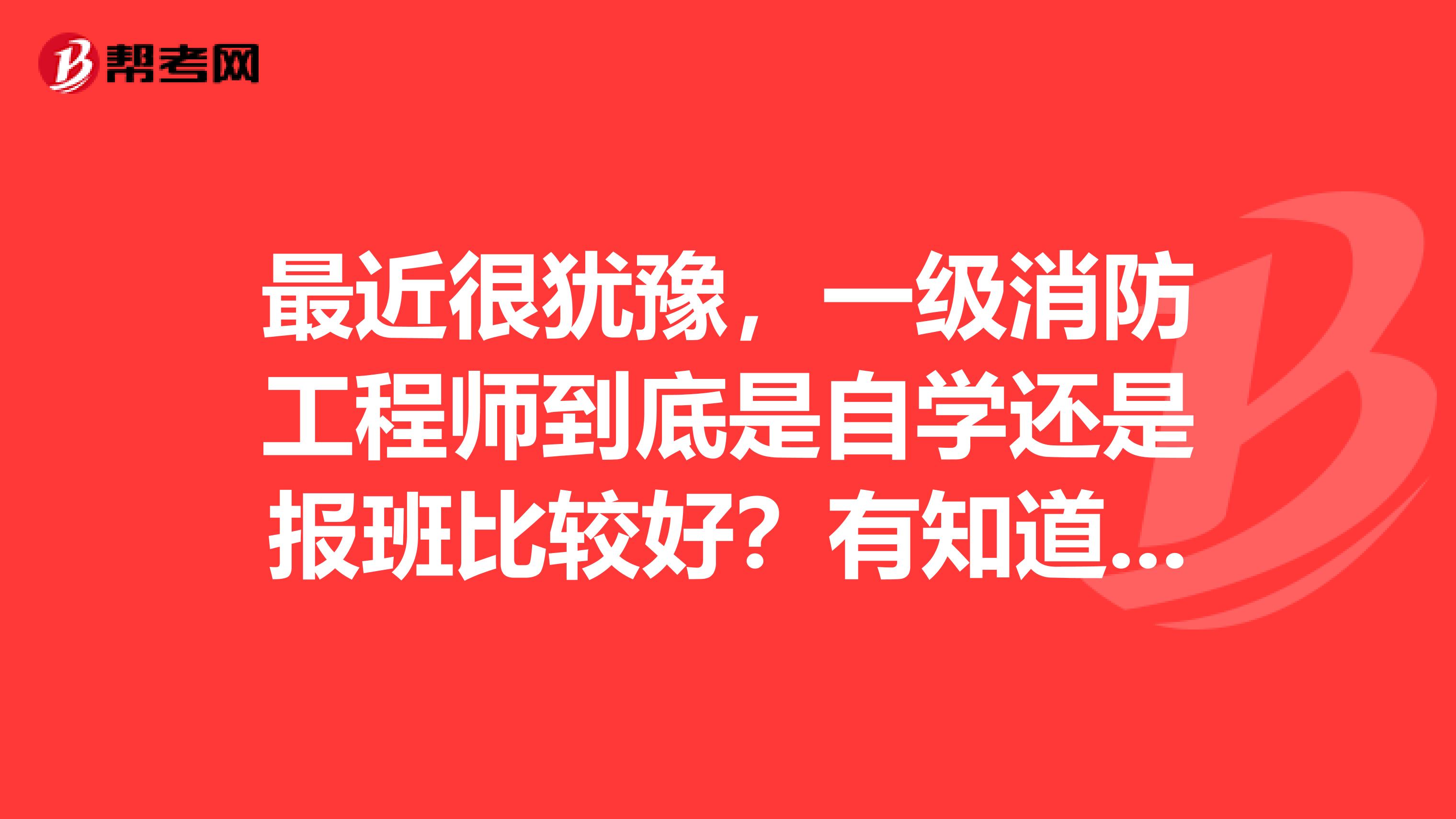 最近很犹豫,一级消防工程师到底是自学还是报班比较好?有知道的吗?