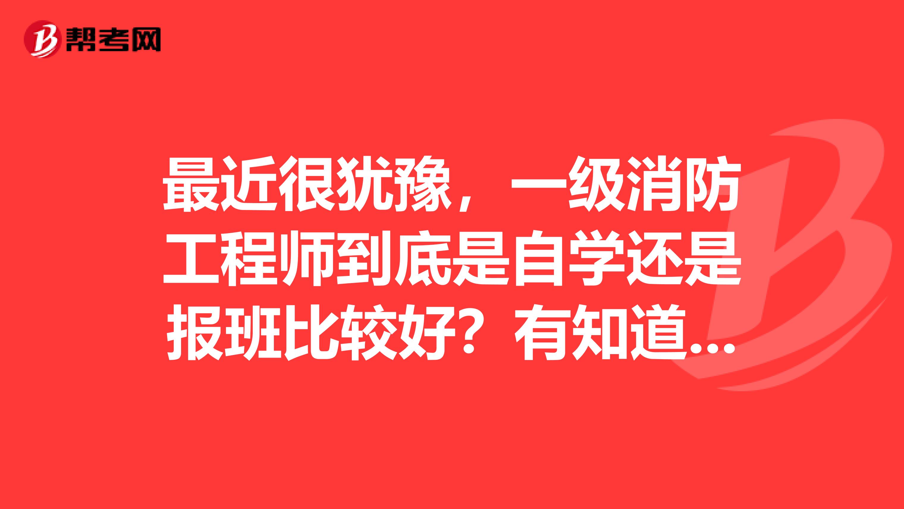 最近很犹豫，一级消防工程师到底是自学还是报班比较好？有知道的吗？