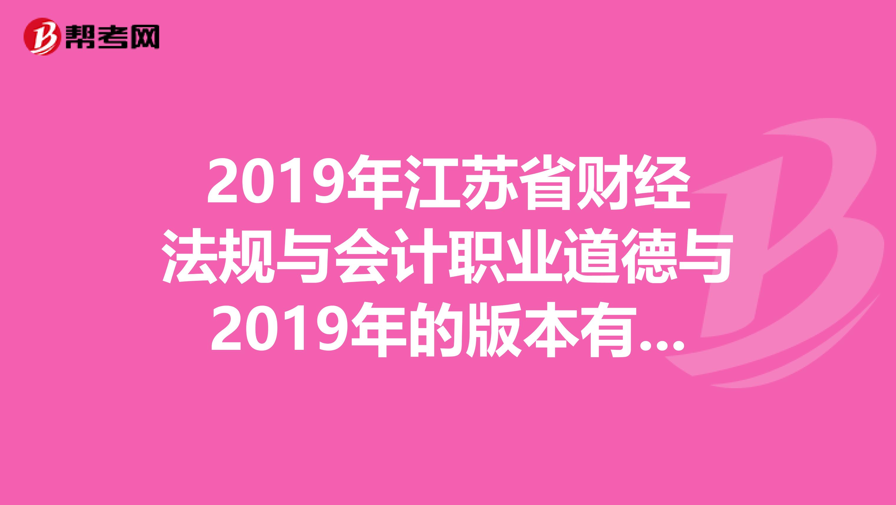 2019年江苏省财经法规与会计职业道德与2019年的版本有什么不一样么经济科学出版社?需要重新买么?