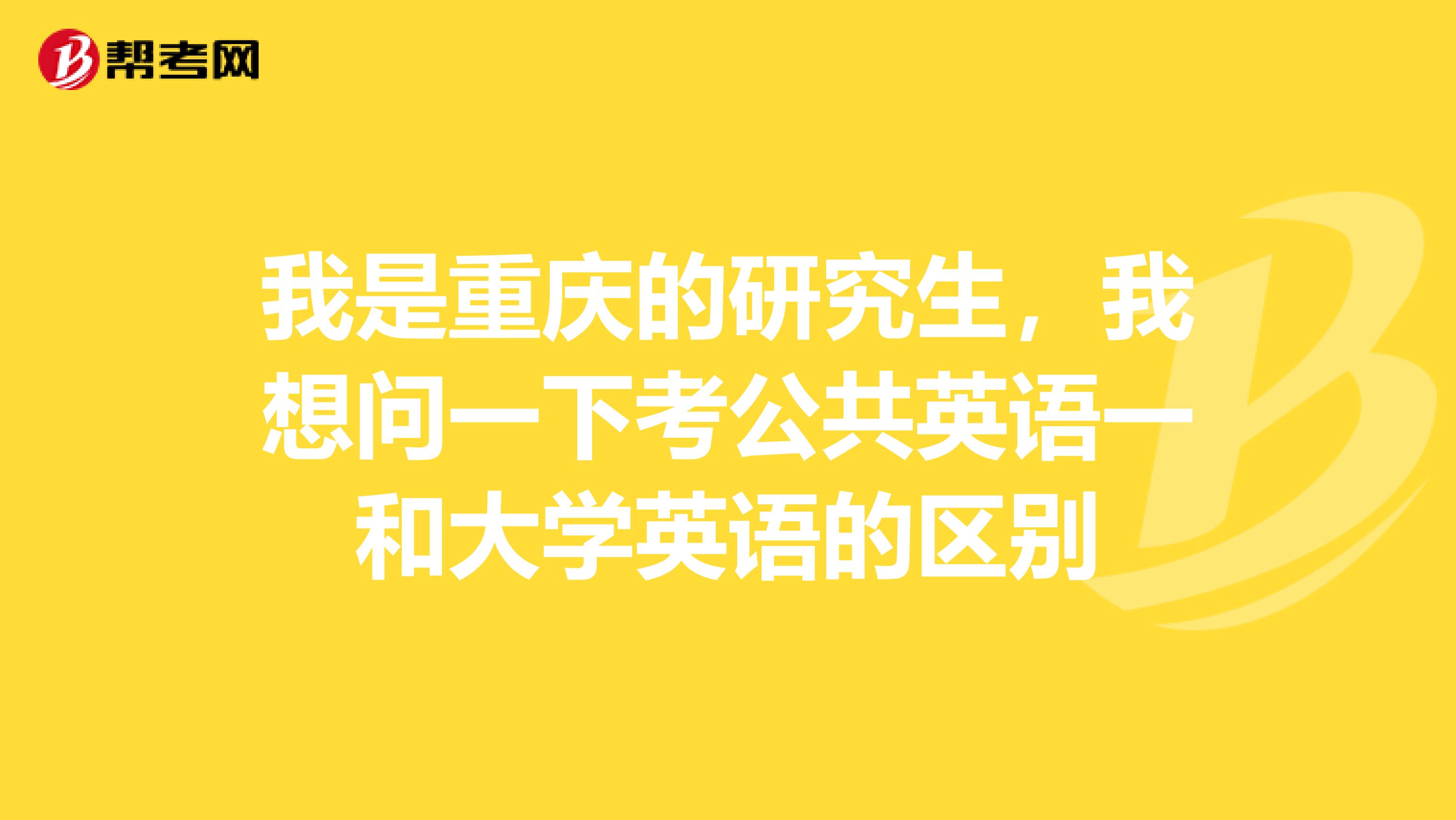 我是重庆的研究生,我想问一下考公共英语一和大学英语的区别