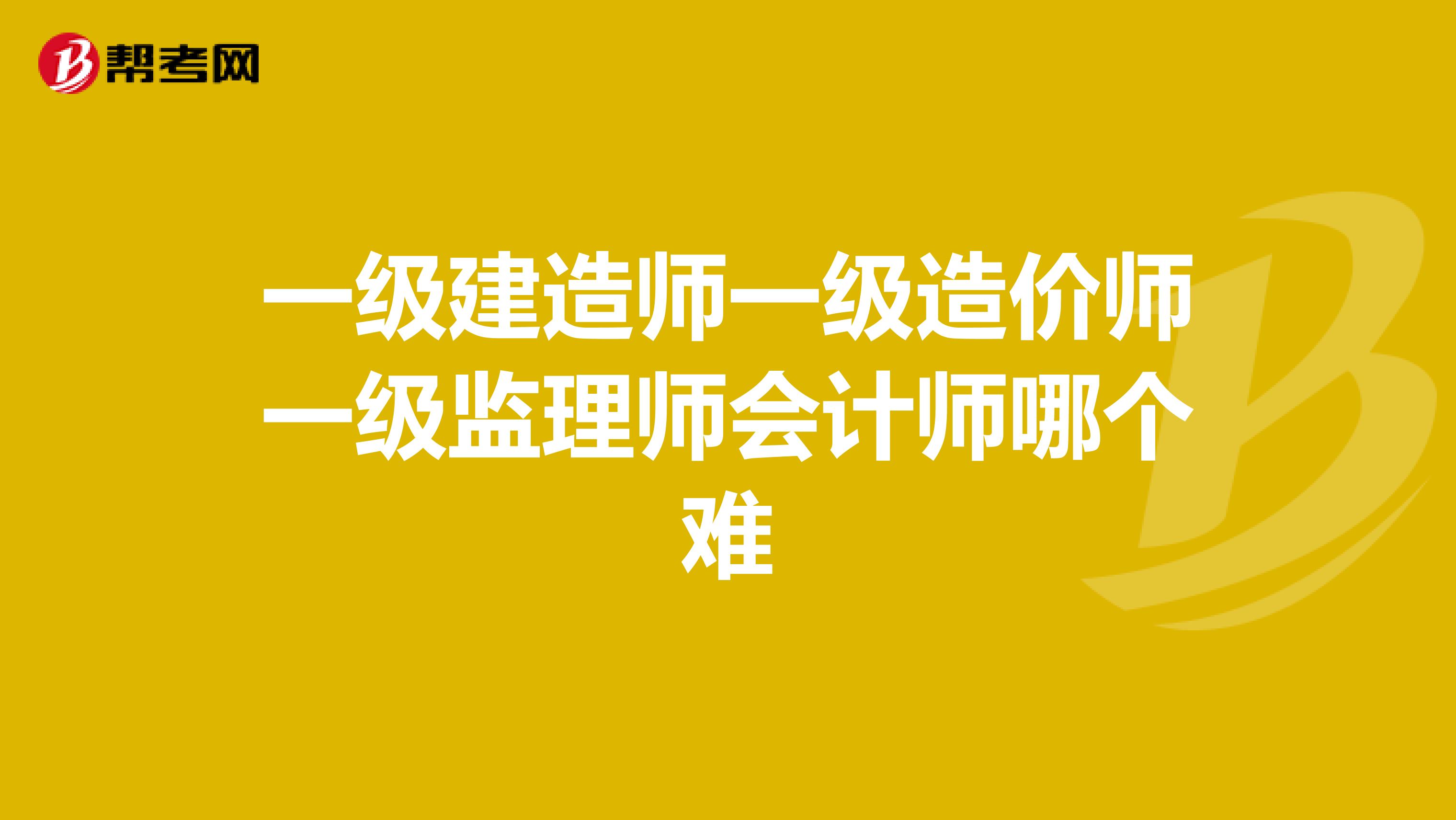 一级建造师一级造价师一级监理师会计师哪个难