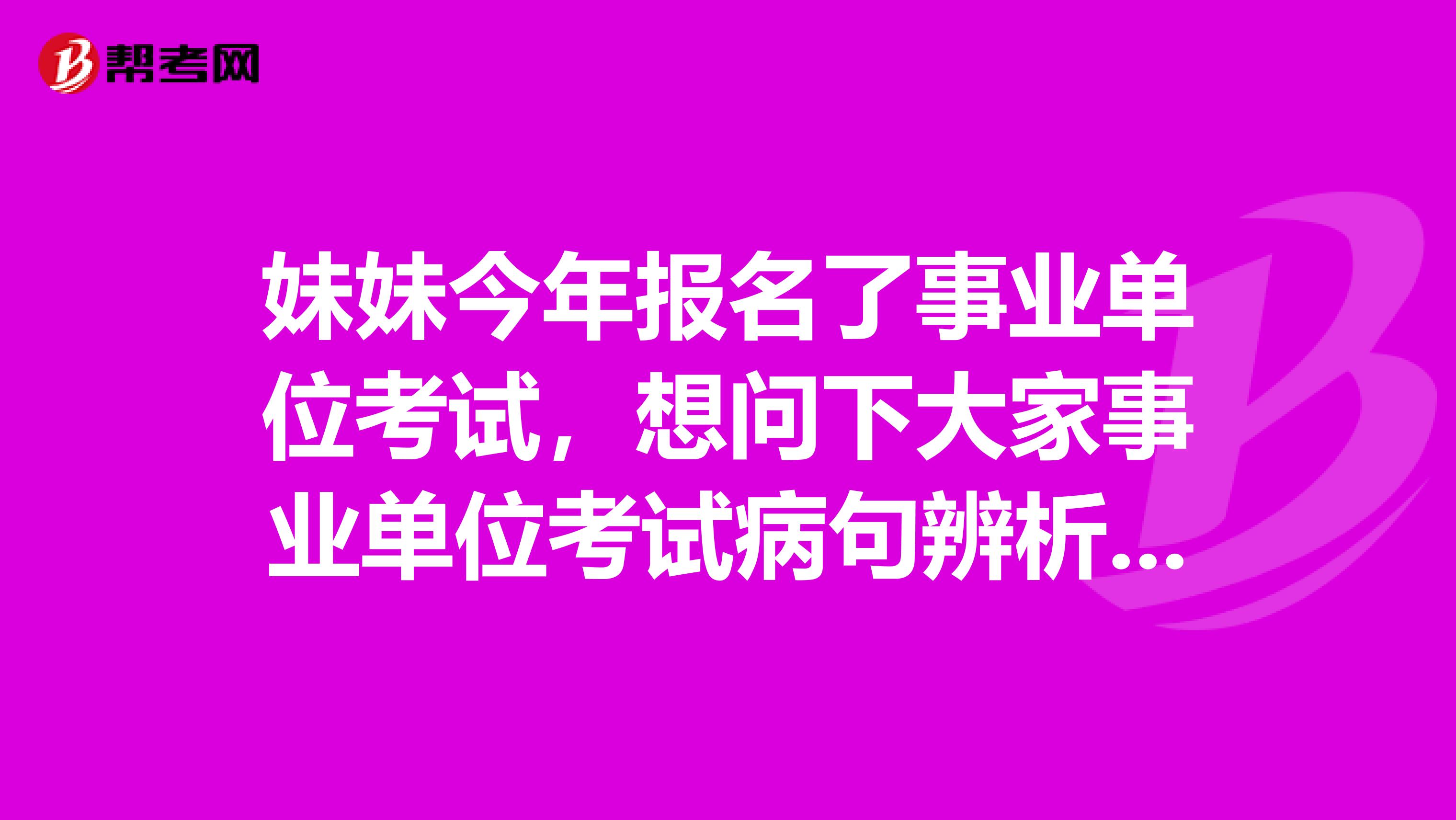 妹妹今年报名了事业单位考试,想问下大家事业单位考试病句辨析怎么做才能顺利通过了?