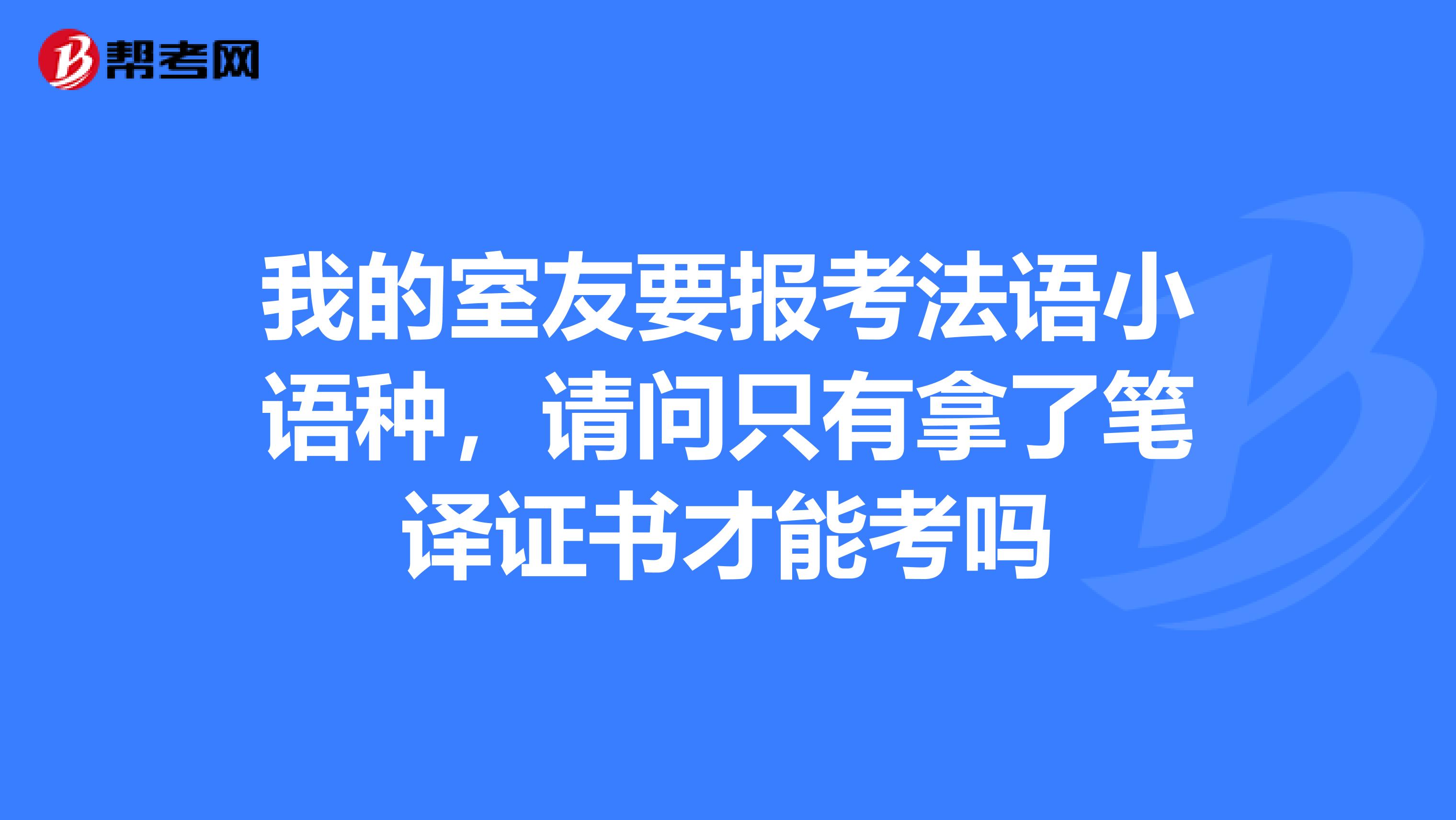我的室友要报考法语小语种，请问只有拿了笔译证书才能考吗