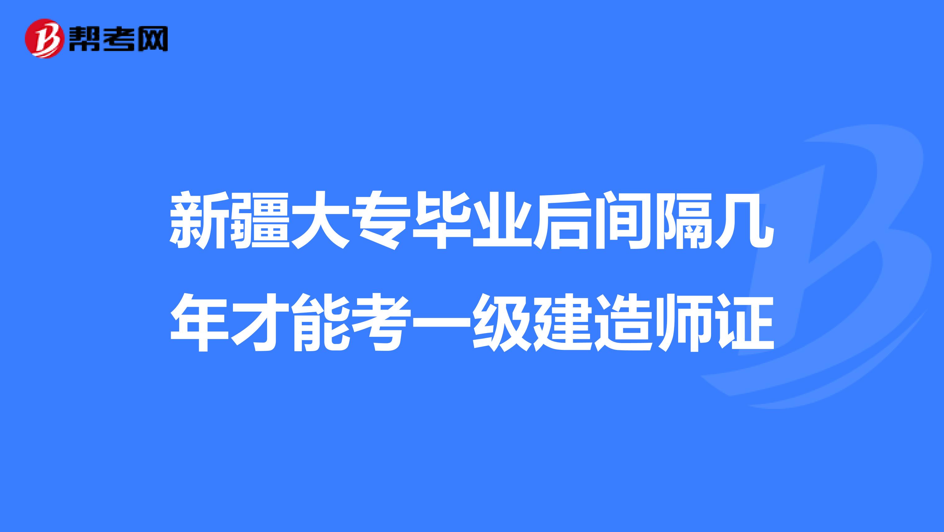 新疆大专毕业后间隔几年才能考一级建造师证