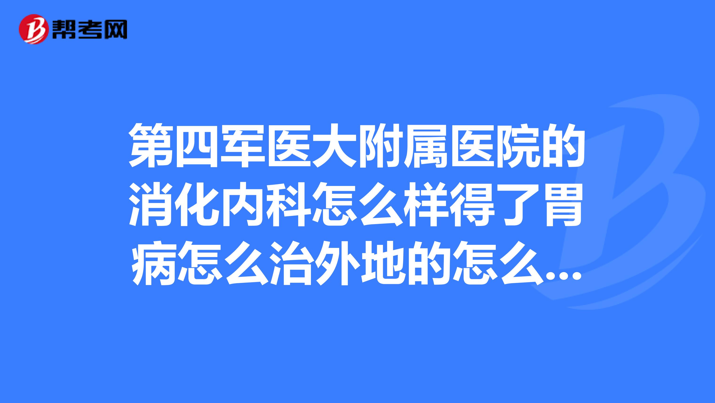 第四军医大附属医院的消化内科怎么样得了胃病怎么治外地的怎么就诊