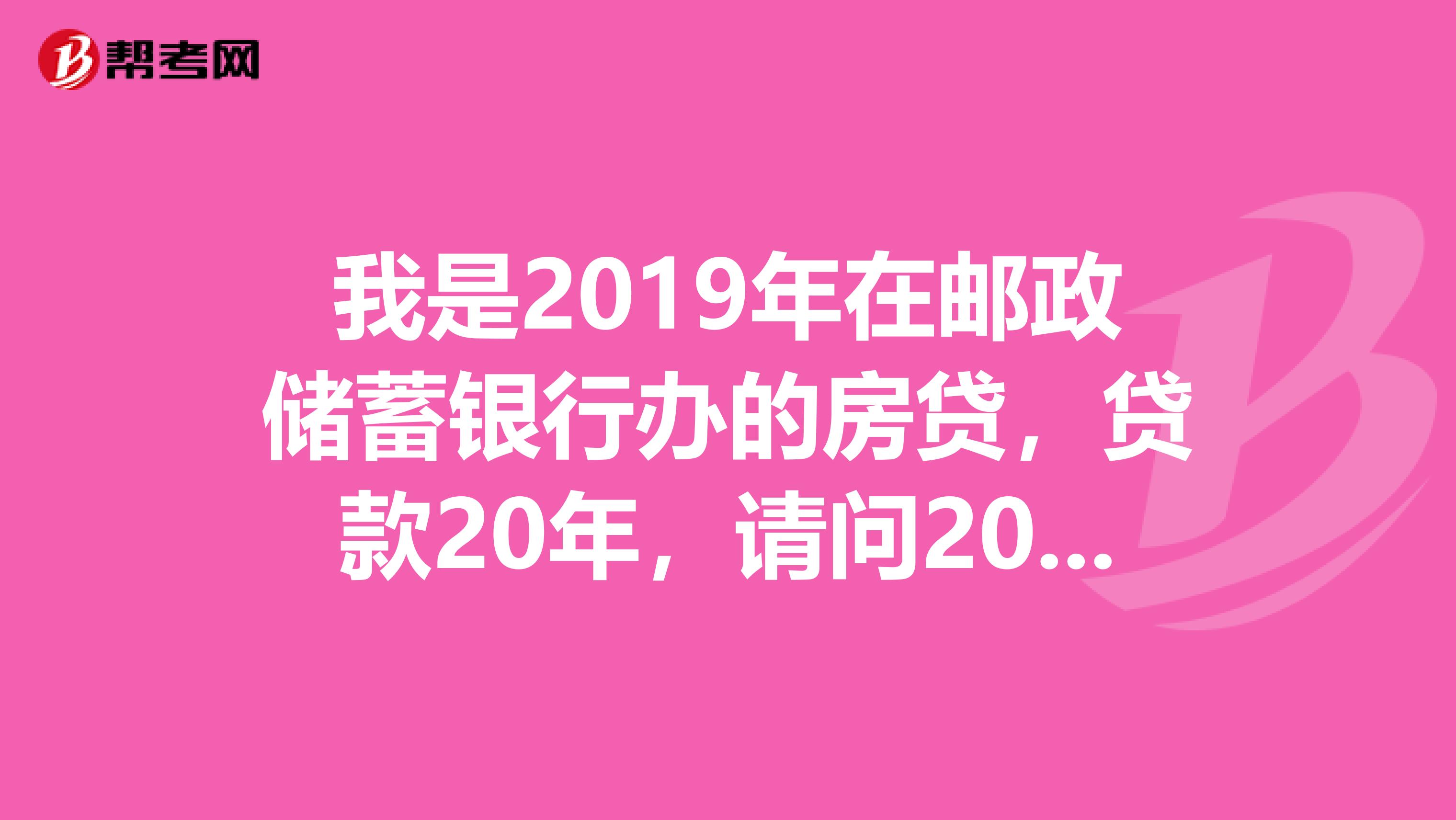 我是2019年在邮政储蓄银行办的房贷，贷款20年，请问2019年的房贷利率涨了好多大约涨了多少钱谢谢