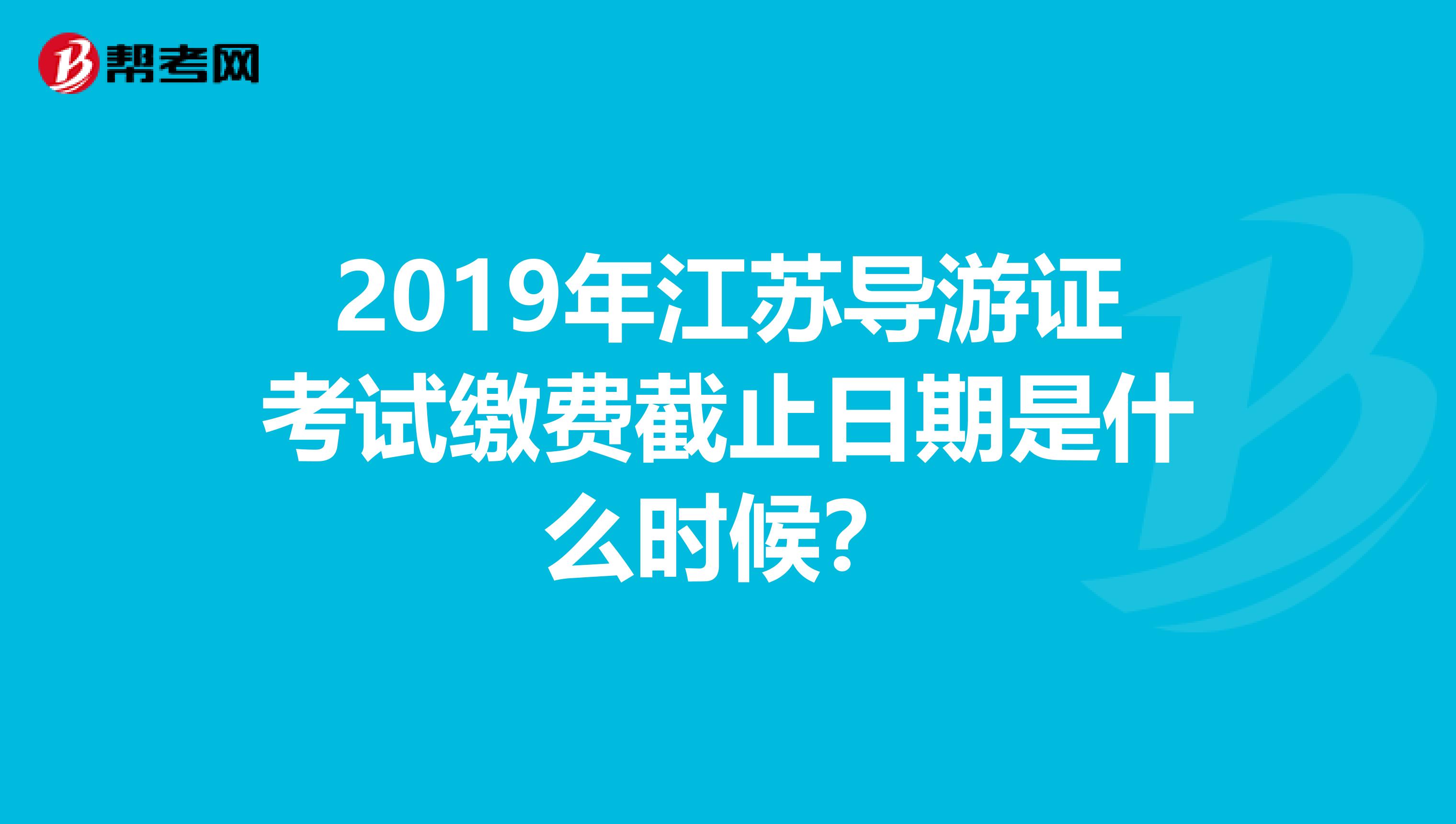 2019年江苏导游证考试缴费截止日期是什么时候？