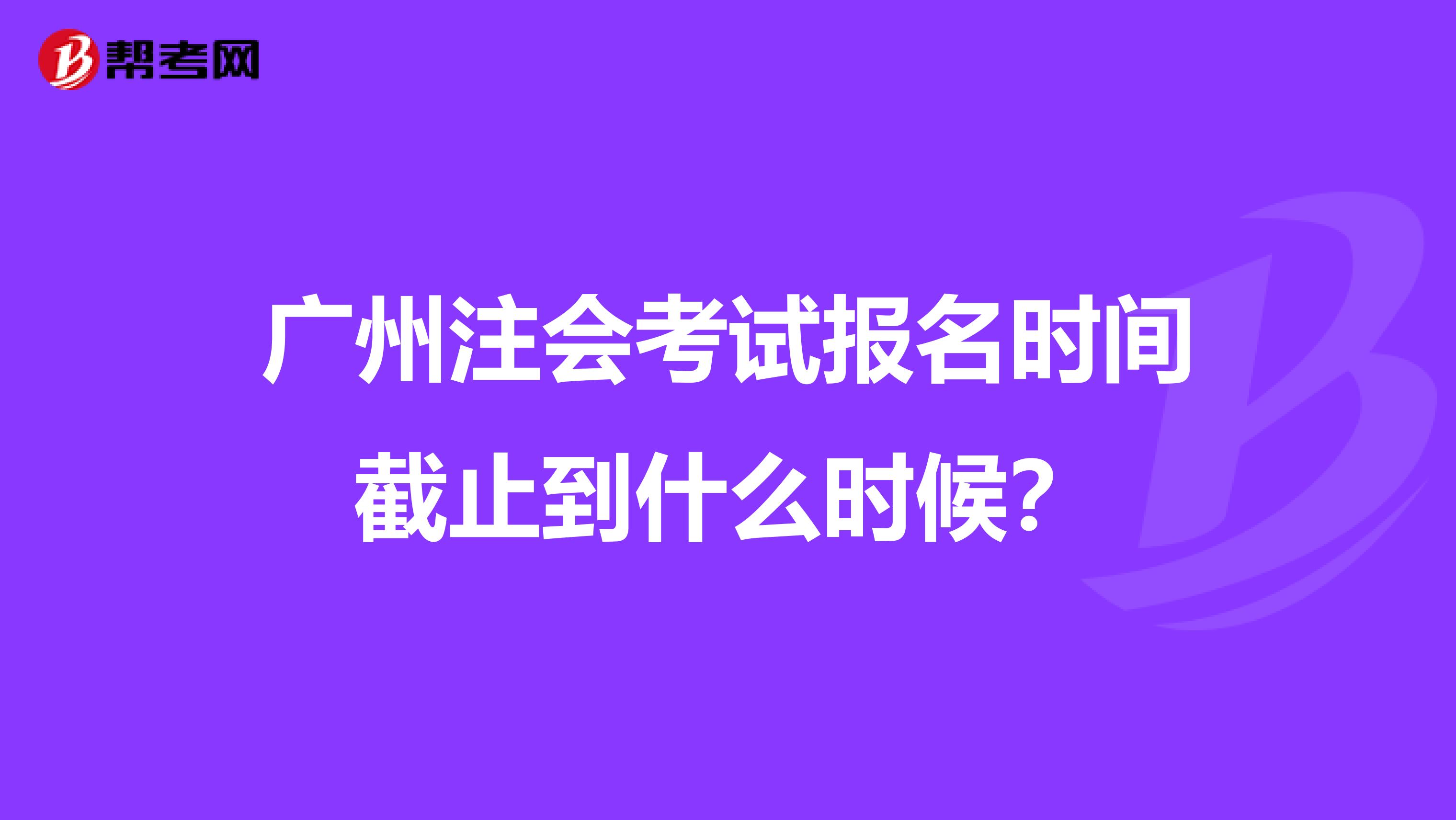 广州注会考试报名时间截止到什么时候?
