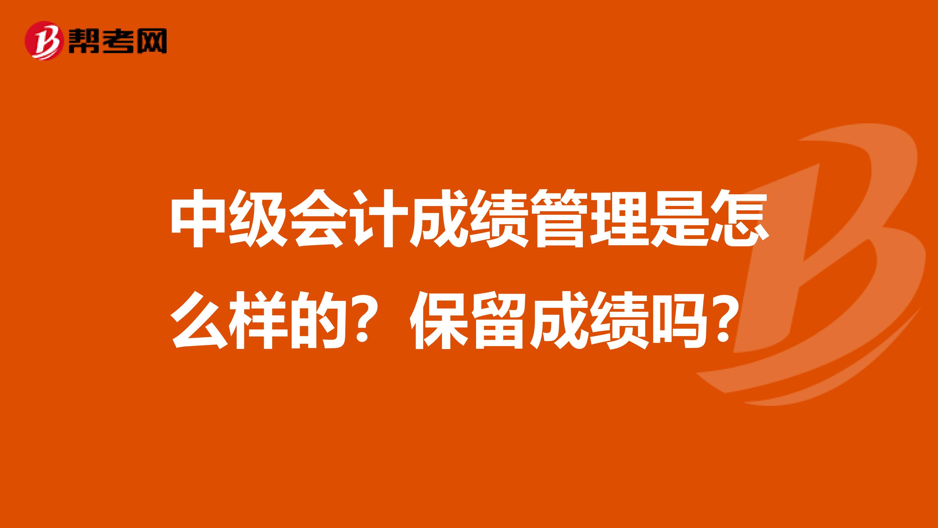 中级会计成绩管理是怎么样的?保留成绩吗?
