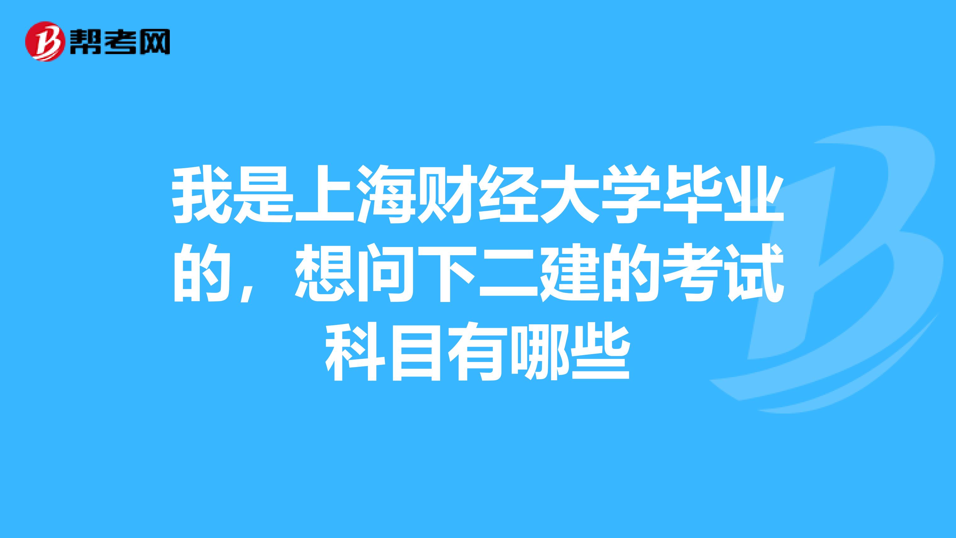 我是上海财经大学毕业的,想问下二建的考试科目有哪些
