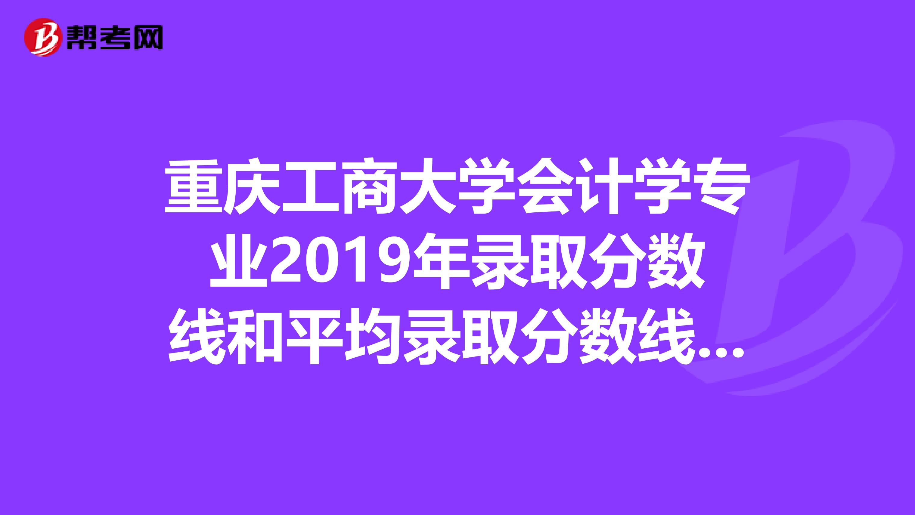 重庆工商大学会计学专业2019年录取分数线和平均录取分数线是多少?
