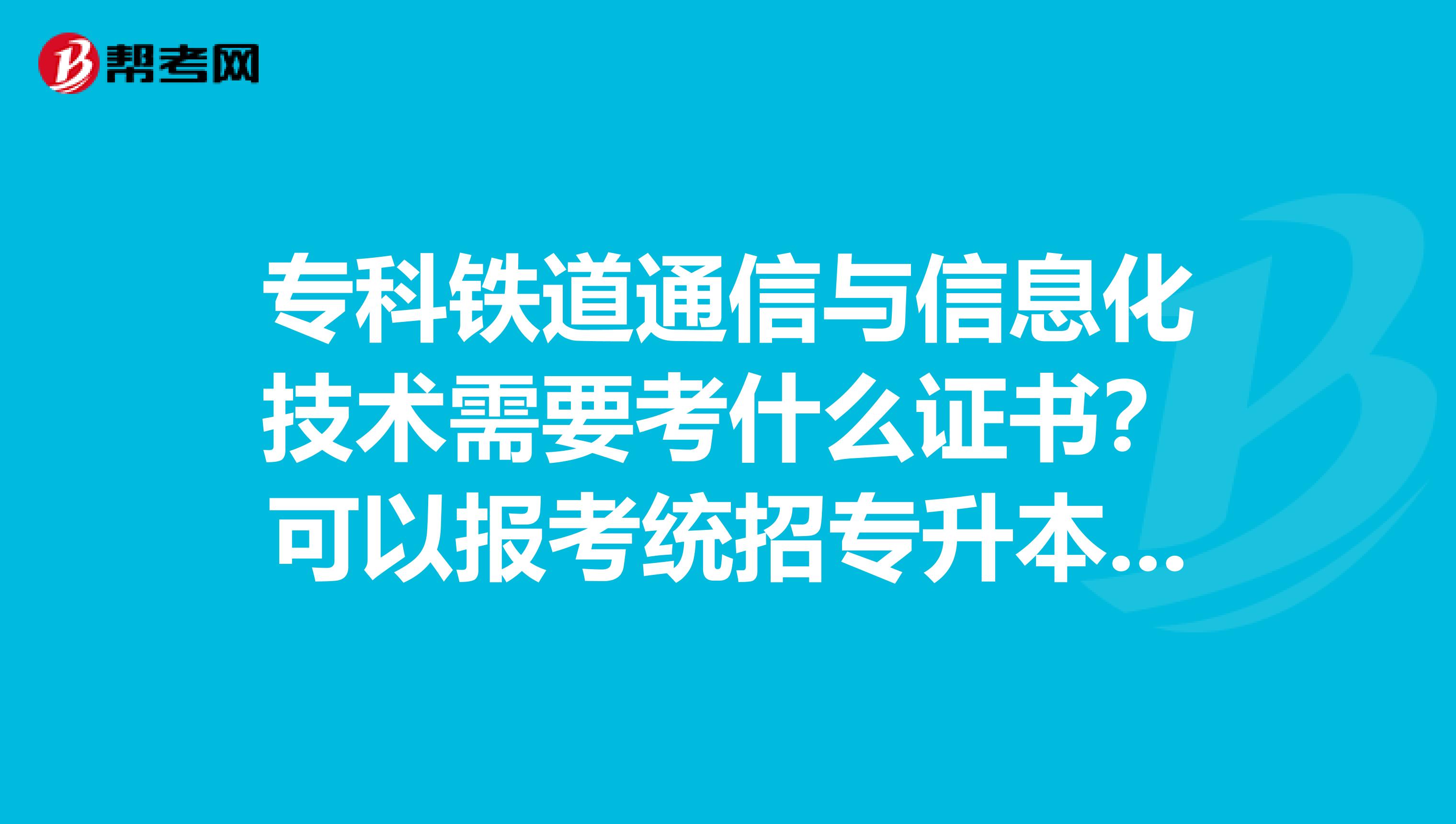 专科铁道通信与信息化技术需要考什么证书?可以报考统招专升本吗?用考电工证吗?