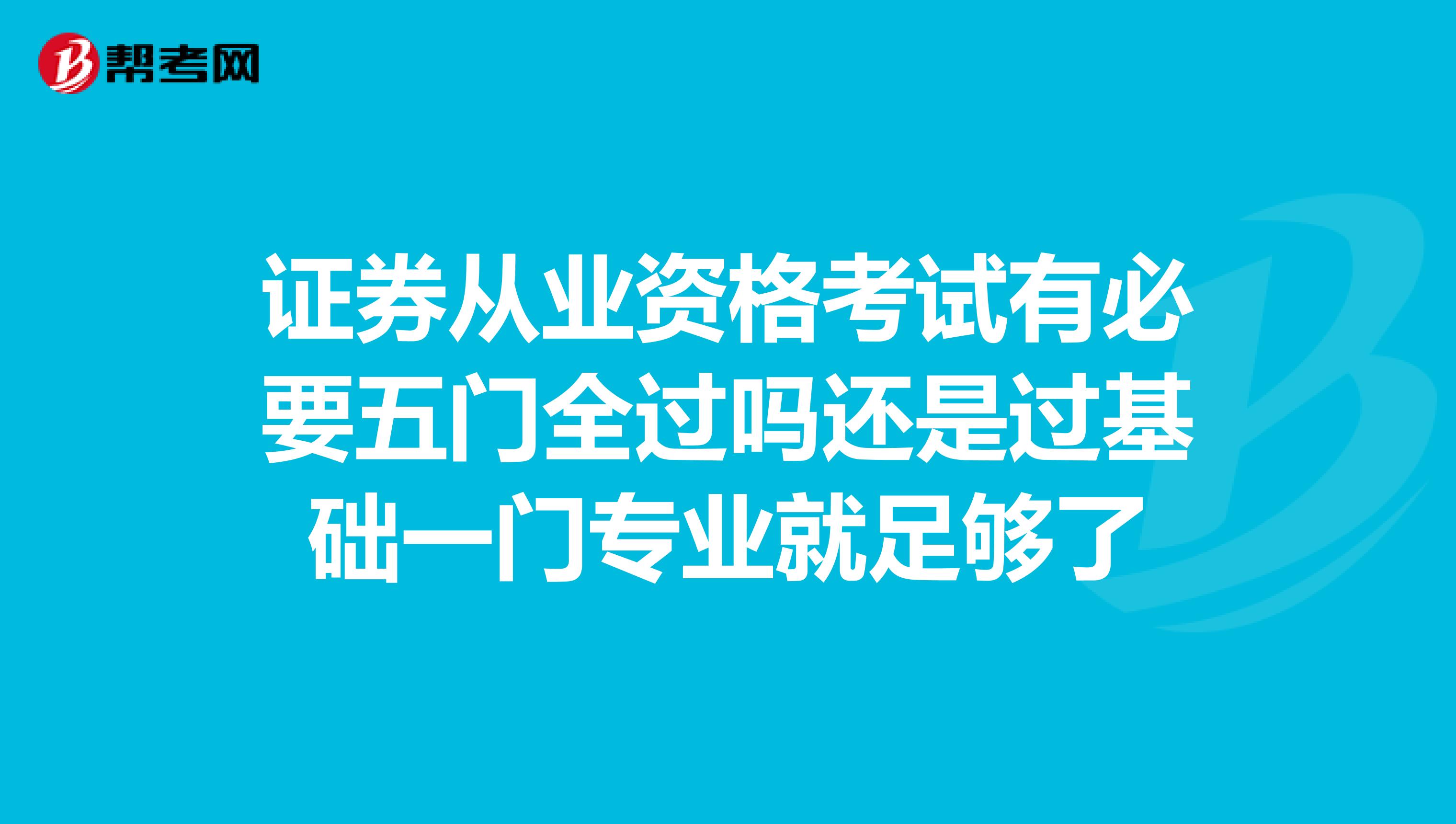 证券从业资格考试有必要五门全过吗还是过基础一门专业就足够了