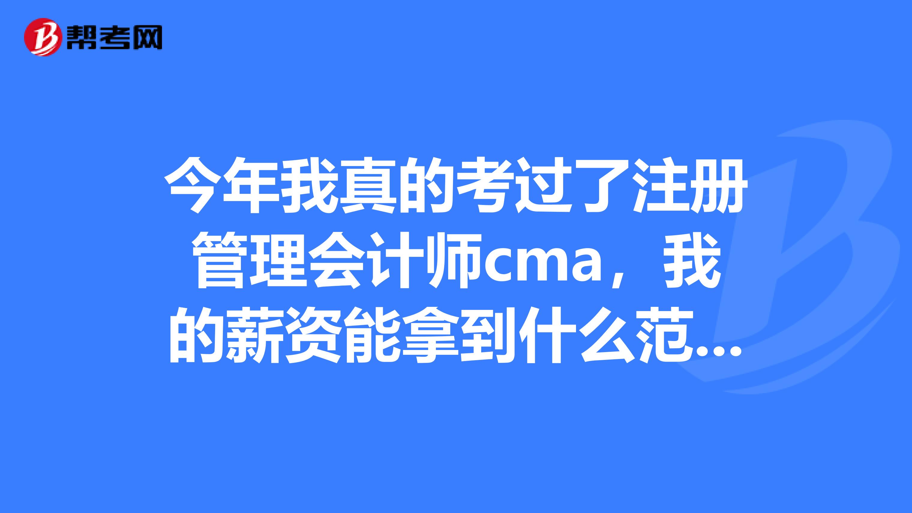 今年我真的考过了注册管理会计师cma，我的薪资能拿到什么范围？