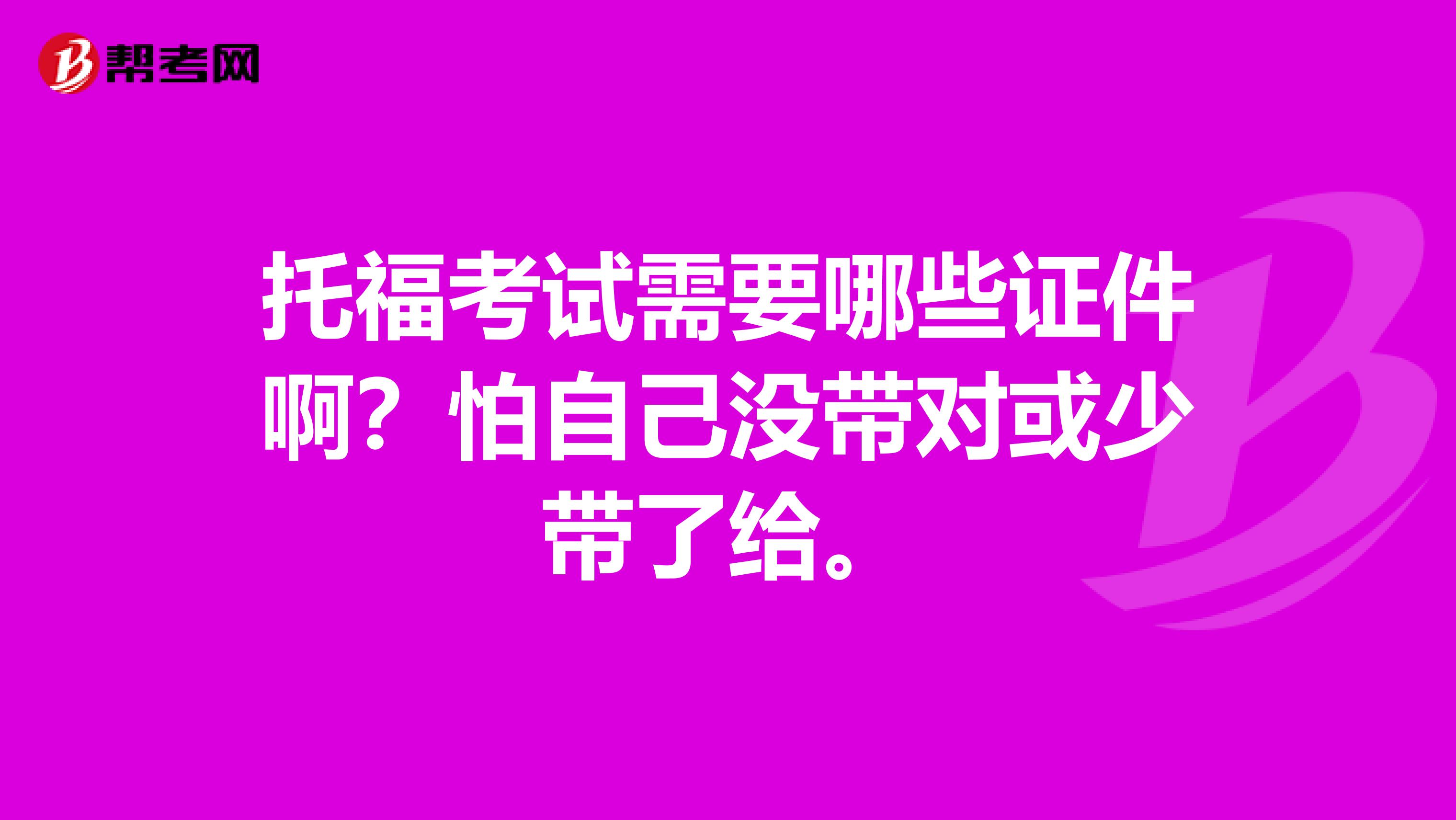托福考试需要哪些证件啊？怕自己没带对或少带了给。