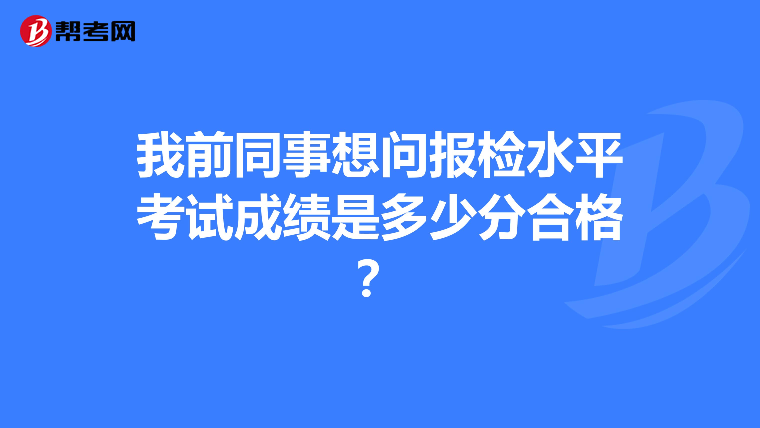 我前同事想问报检水平考试成绩是多少分合格？