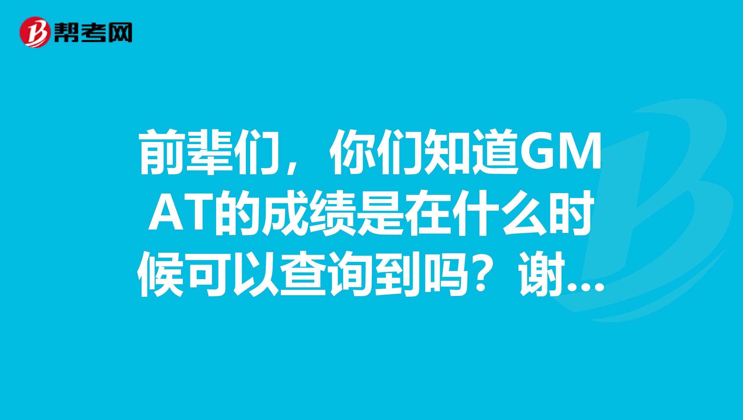 前辈们,你们知道GMAT的成绩是在什么时候可以查询到吗?谢谢啦
