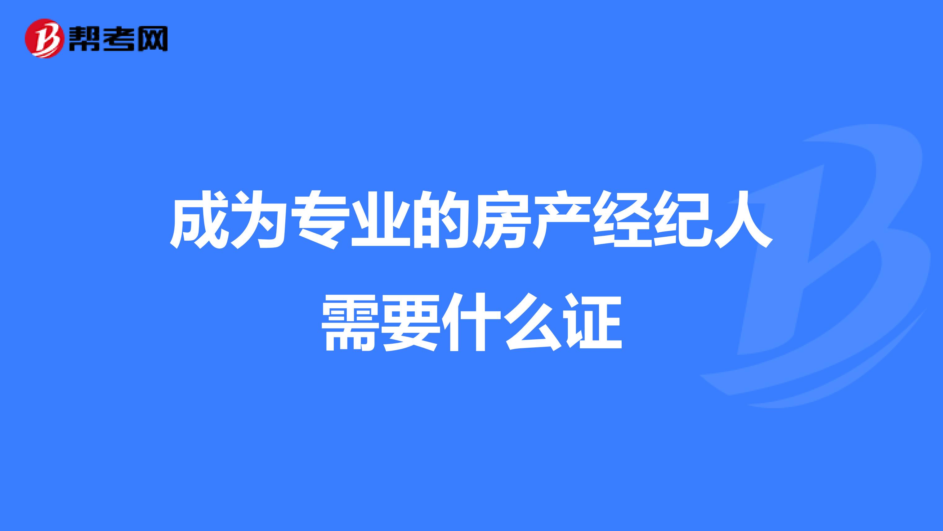 成为专业的房产经纪人需要什么证