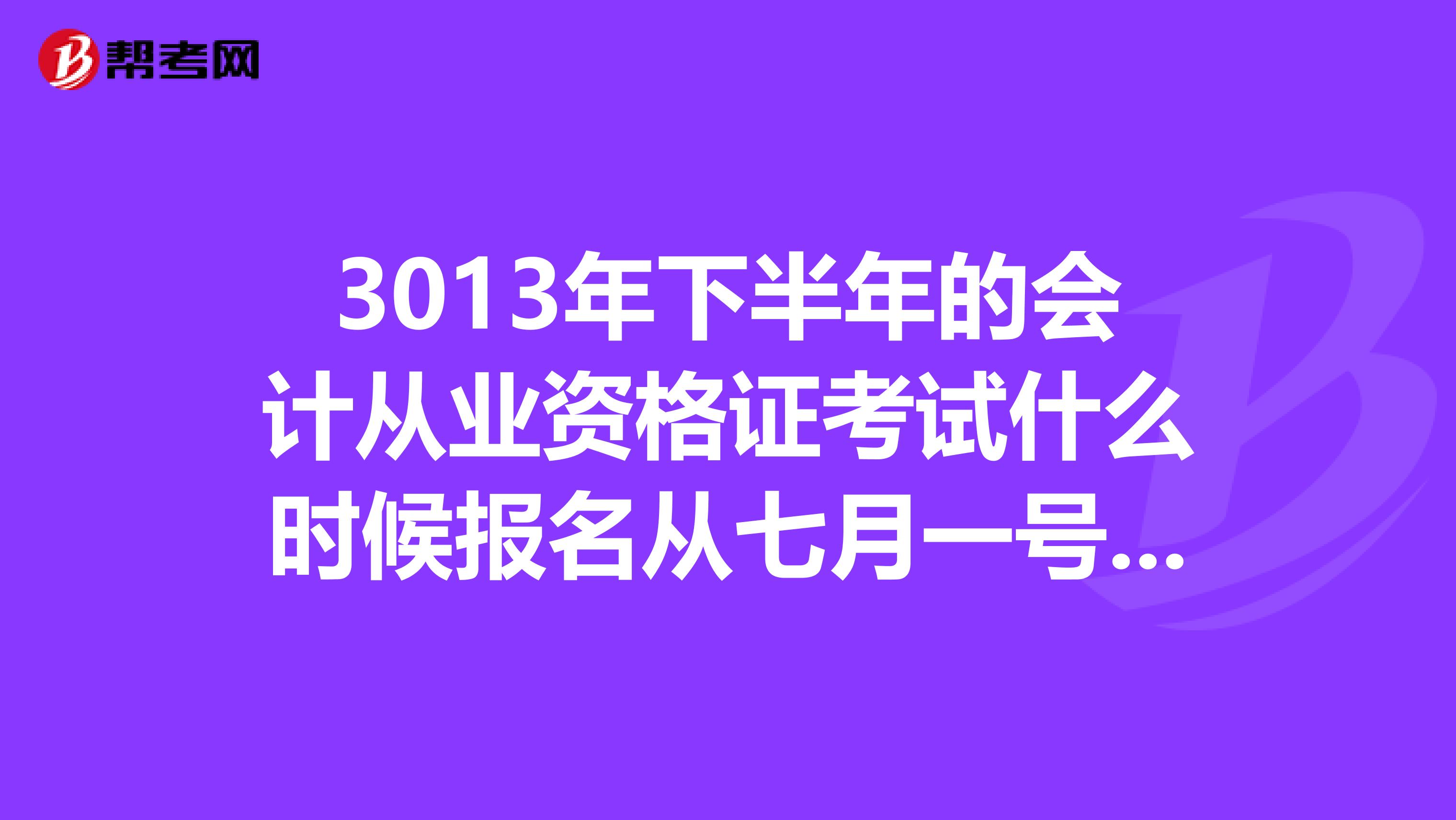 3013年下半年的会计从业资格证考试什么时候报名从七月一号开始改革了,会不会非常难具体有哪些改变