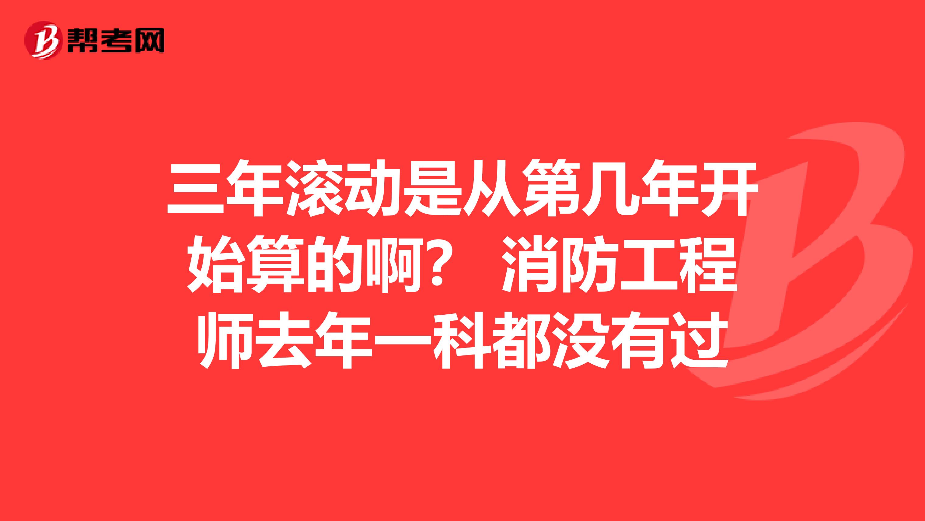 三年滚动是从第几年开始算的啊? 消防工程师去年一科都没有过