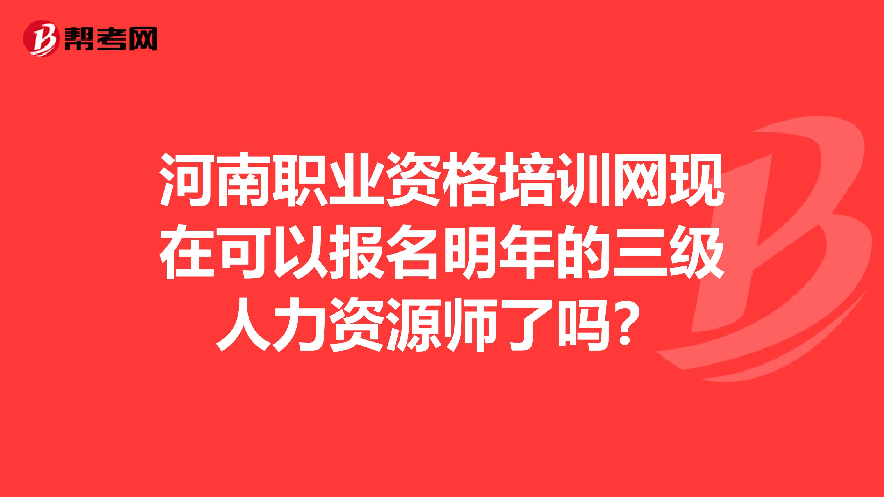 河南职业资格培训网现在可以报名明年的三级人力资源师了吗？