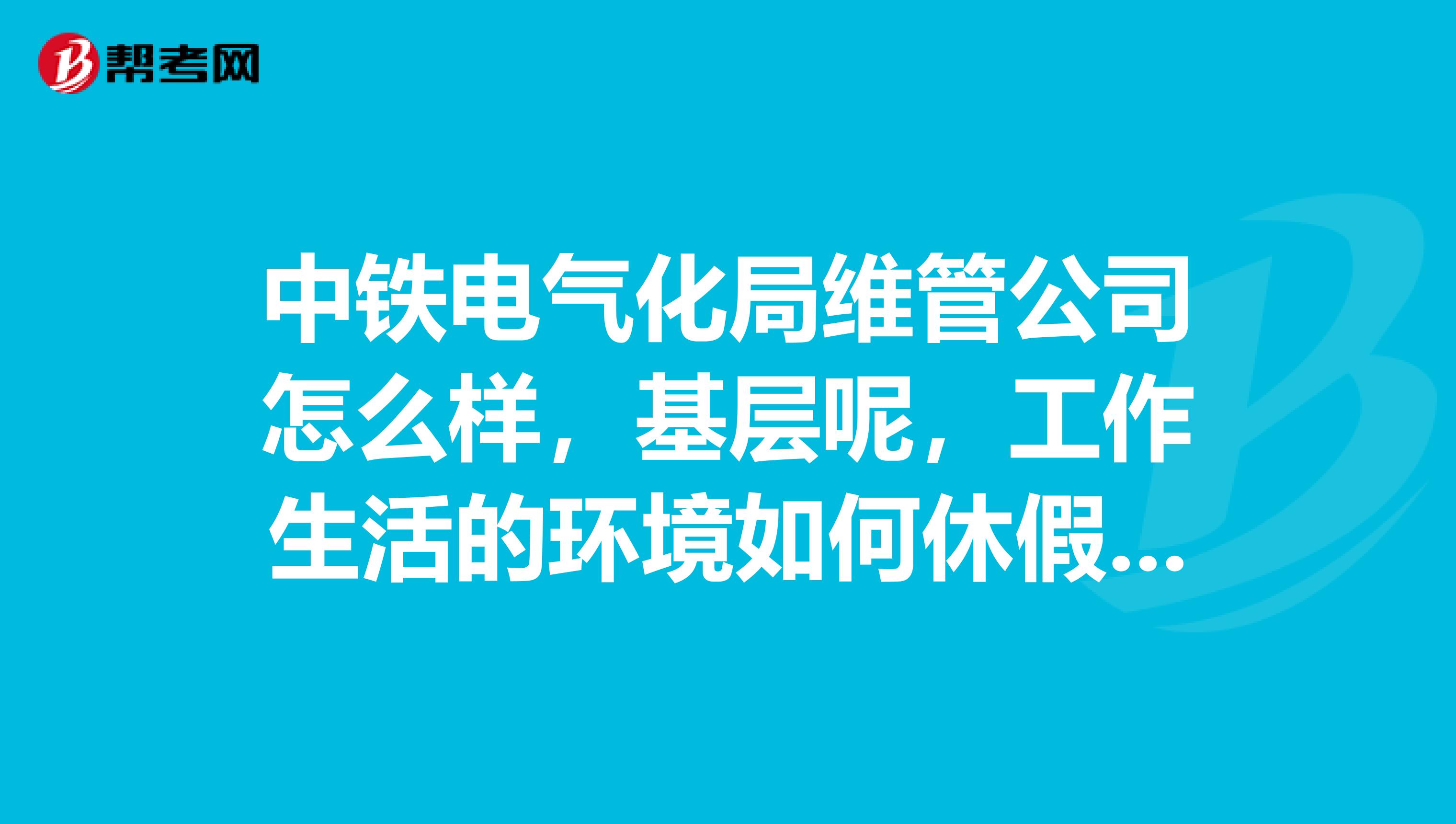 中铁电气化局维管公司怎么样,基层呢,工作生活的环境如何休假待遇如何?谢谢了