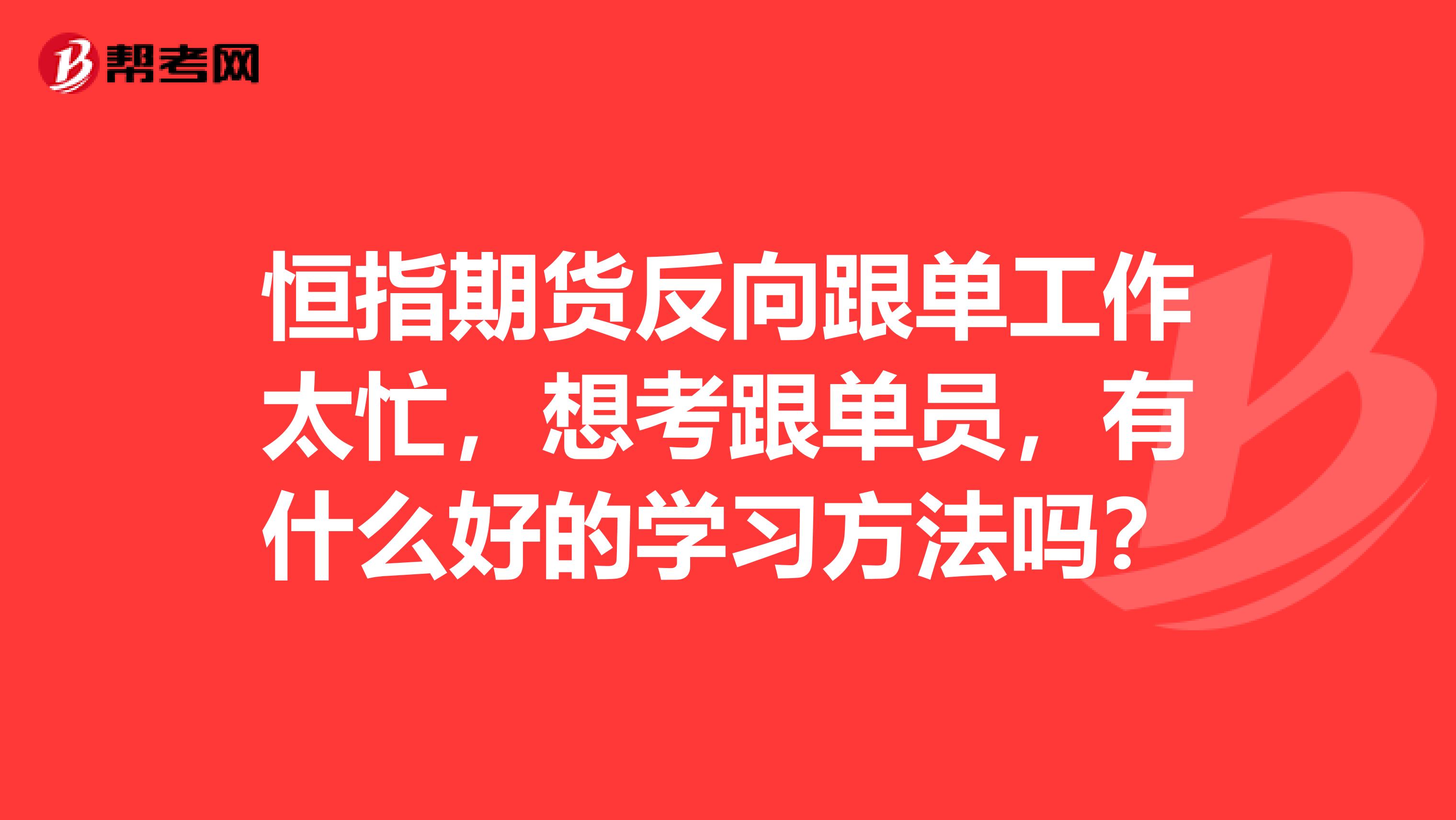 恒指期货反向跟单工作太忙，想考跟单员，有什么好的学习方法吗？