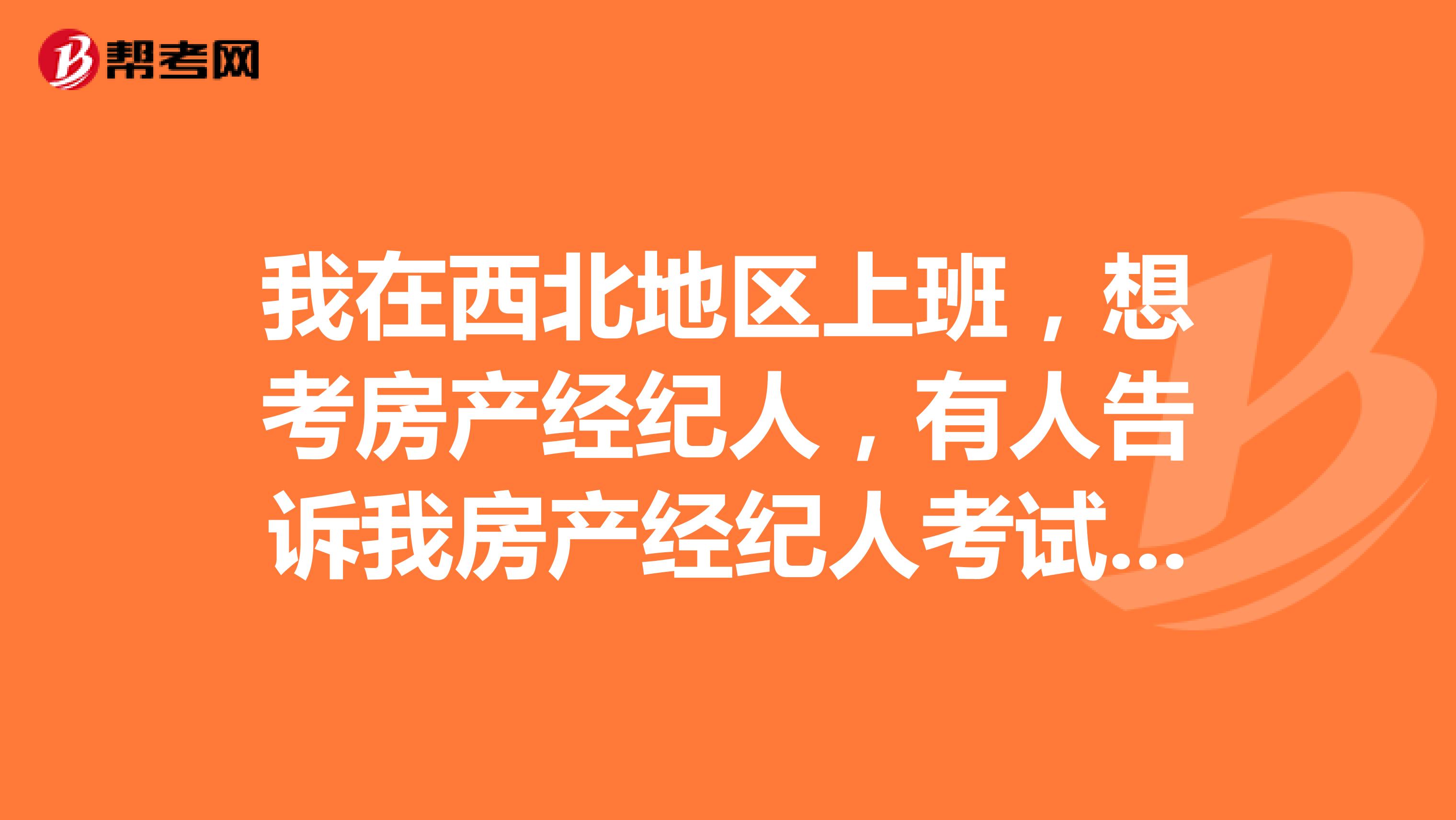 我在西北地区上班，想考房产经纪人，有人告诉我房产经纪人考试时间和考试科目吗?