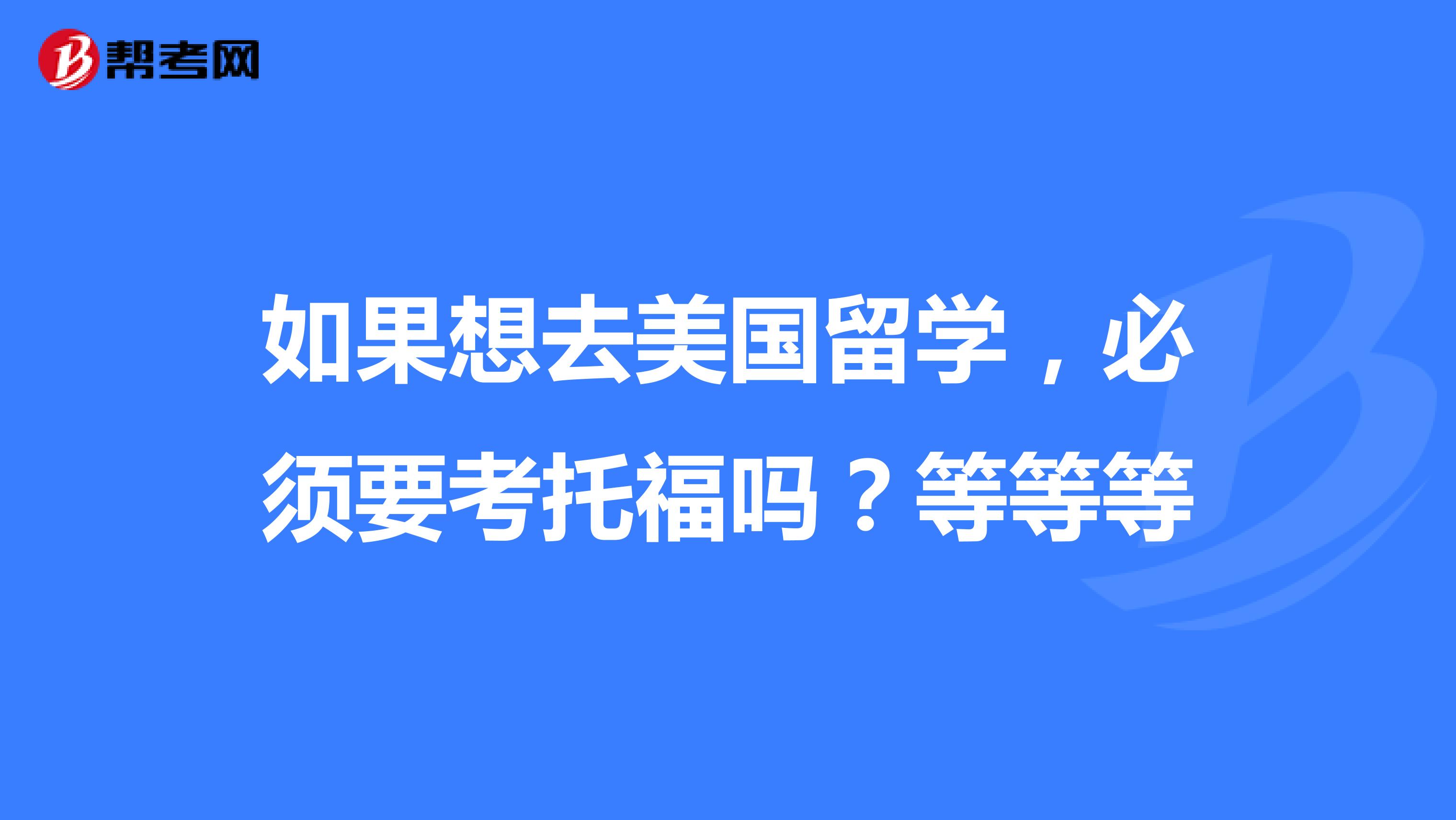 如果想去美国留学,必须要考托福吗?等等等