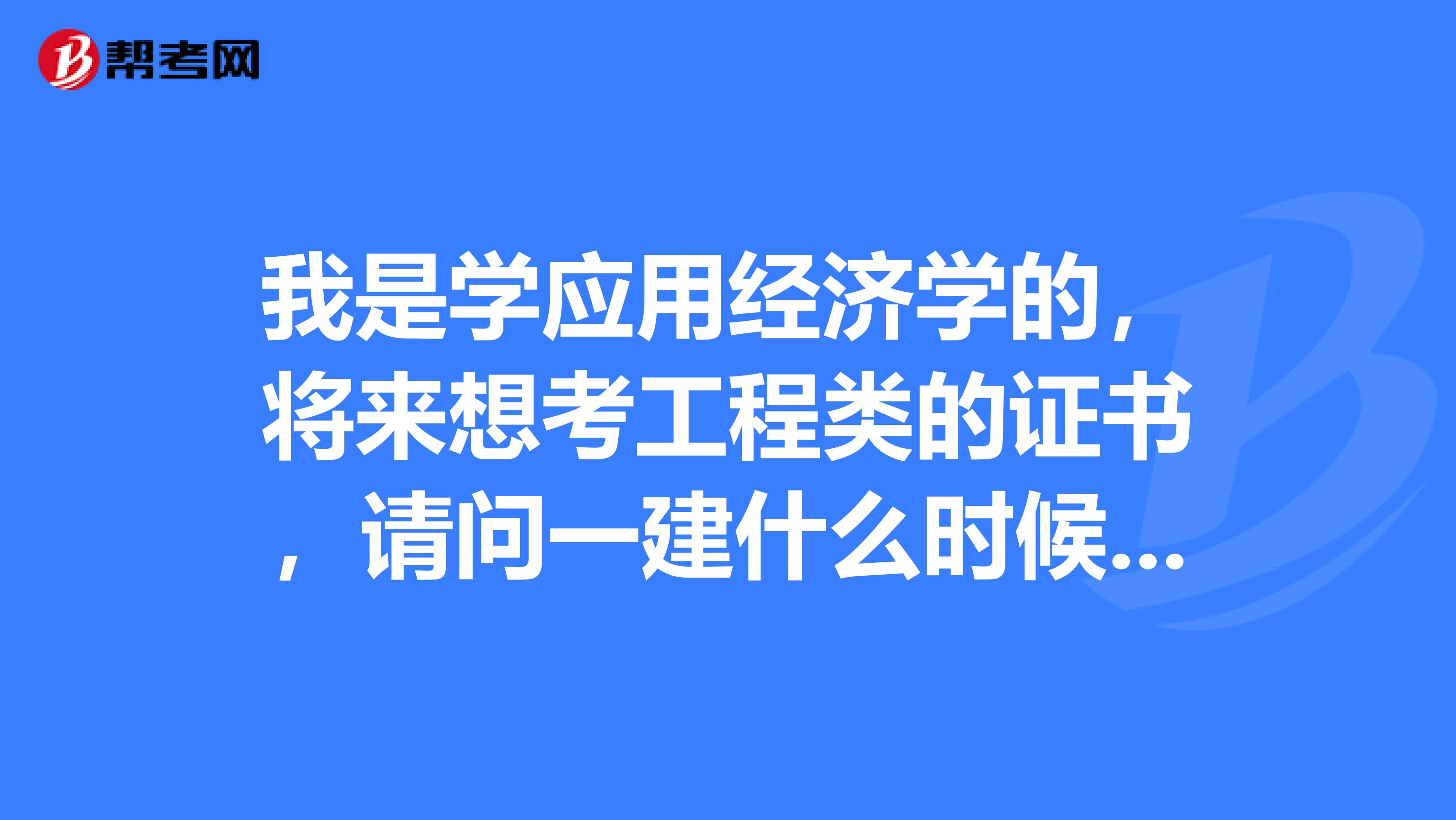 我是学应用经济学的,将来想考工程类的证书,请问一建什么时候报名?