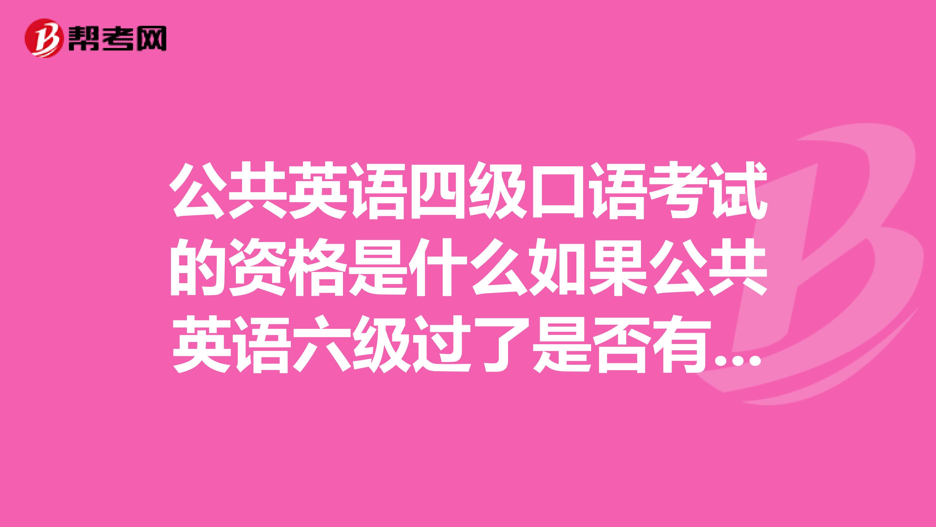 公共英语四级口语考试的资格是什么如果公共英语六级过了是否有资格参加四级的口语考试
